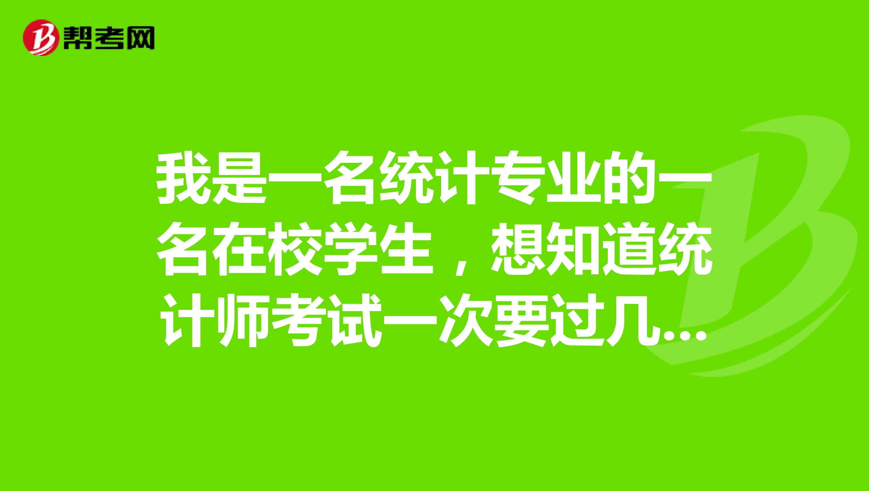 我是一名统计专业的一名在校学生,想知道统计师考试一次要过几科?是一次要考过所有的统计师考试科目吗?