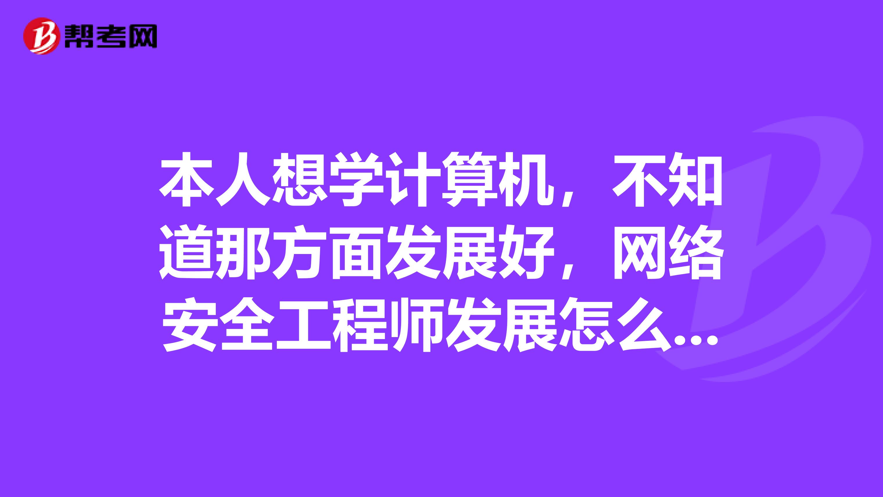 本人想学计算机，不知道那方面发展好，网络安全工程师发展怎么样，软件工程师，平面设计，哪个发展前景好，而且比较适合女生学。