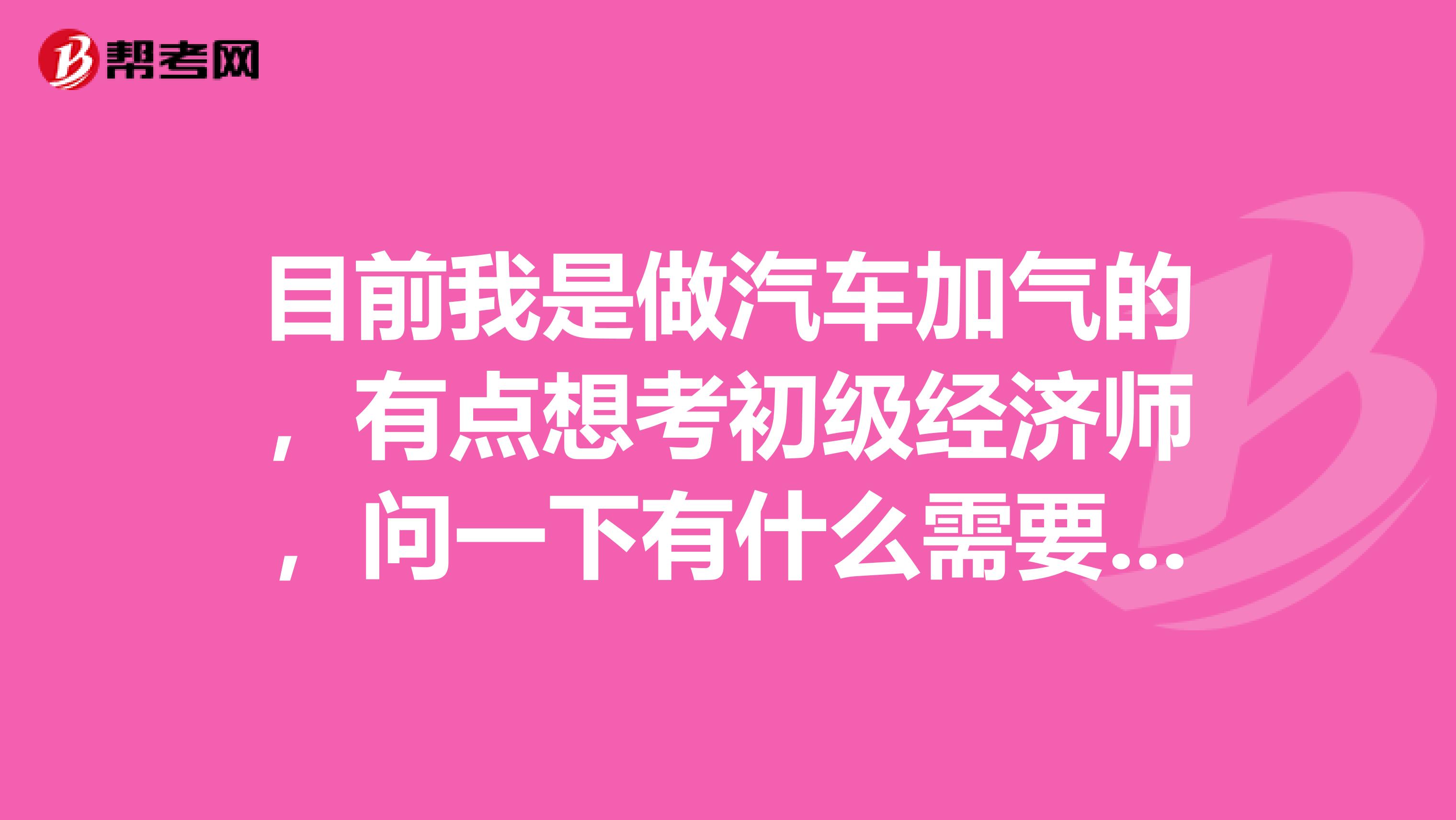 目前我是做汽車加氣的，有點(diǎn)想考初級(jí)經(jīng)濟(jì)師，問(wèn)一下有什么需要注意的方法技巧嗎？幫忙一下唄