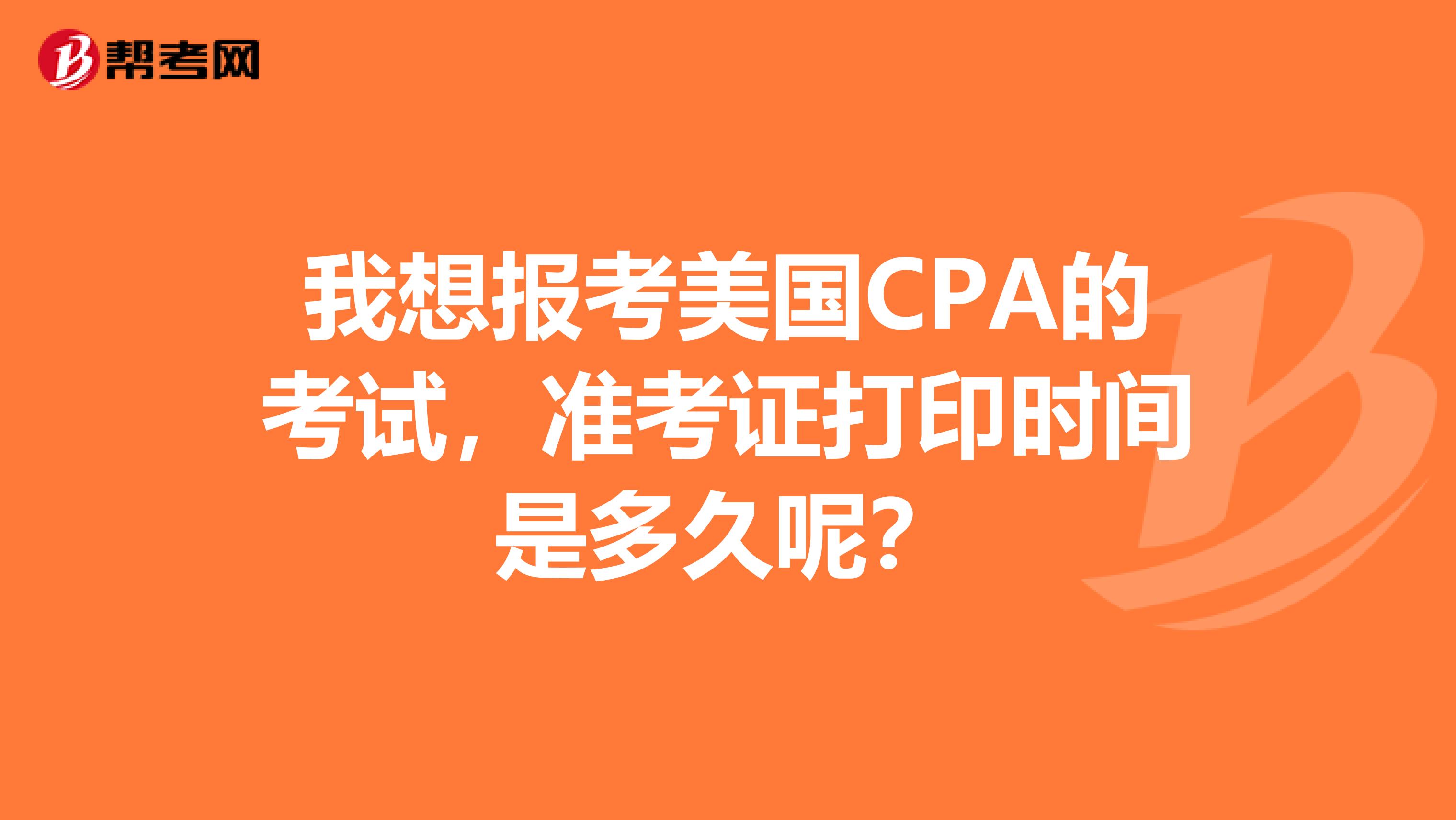 我想报考美国CPA的考试，准考证打印时间是多久呢？