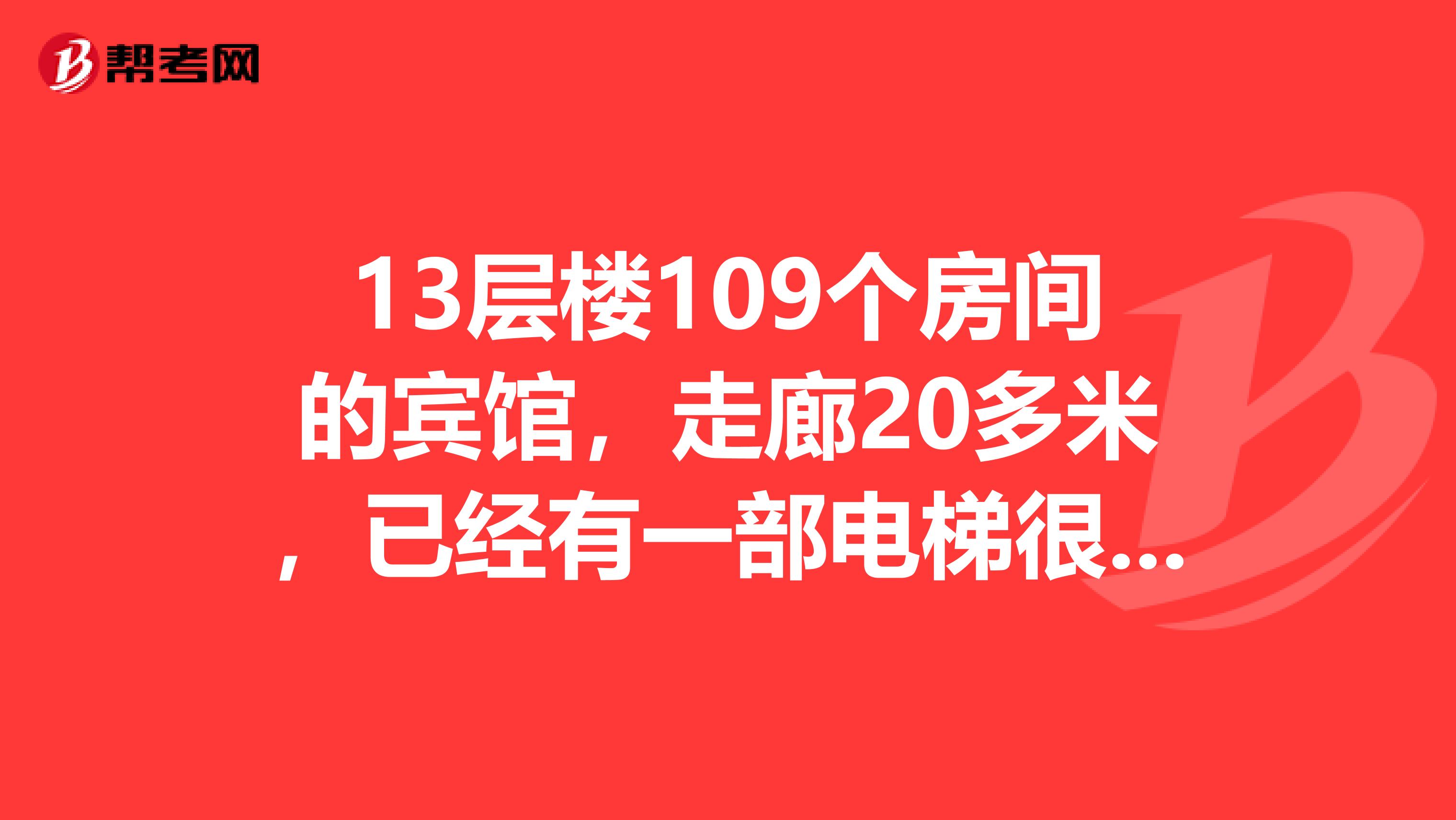 13层楼109个房间的宾馆,走廊20多米,已经有一部电梯很一个楼梯,还需要一个楼梯吗?消防怎么才能通过?