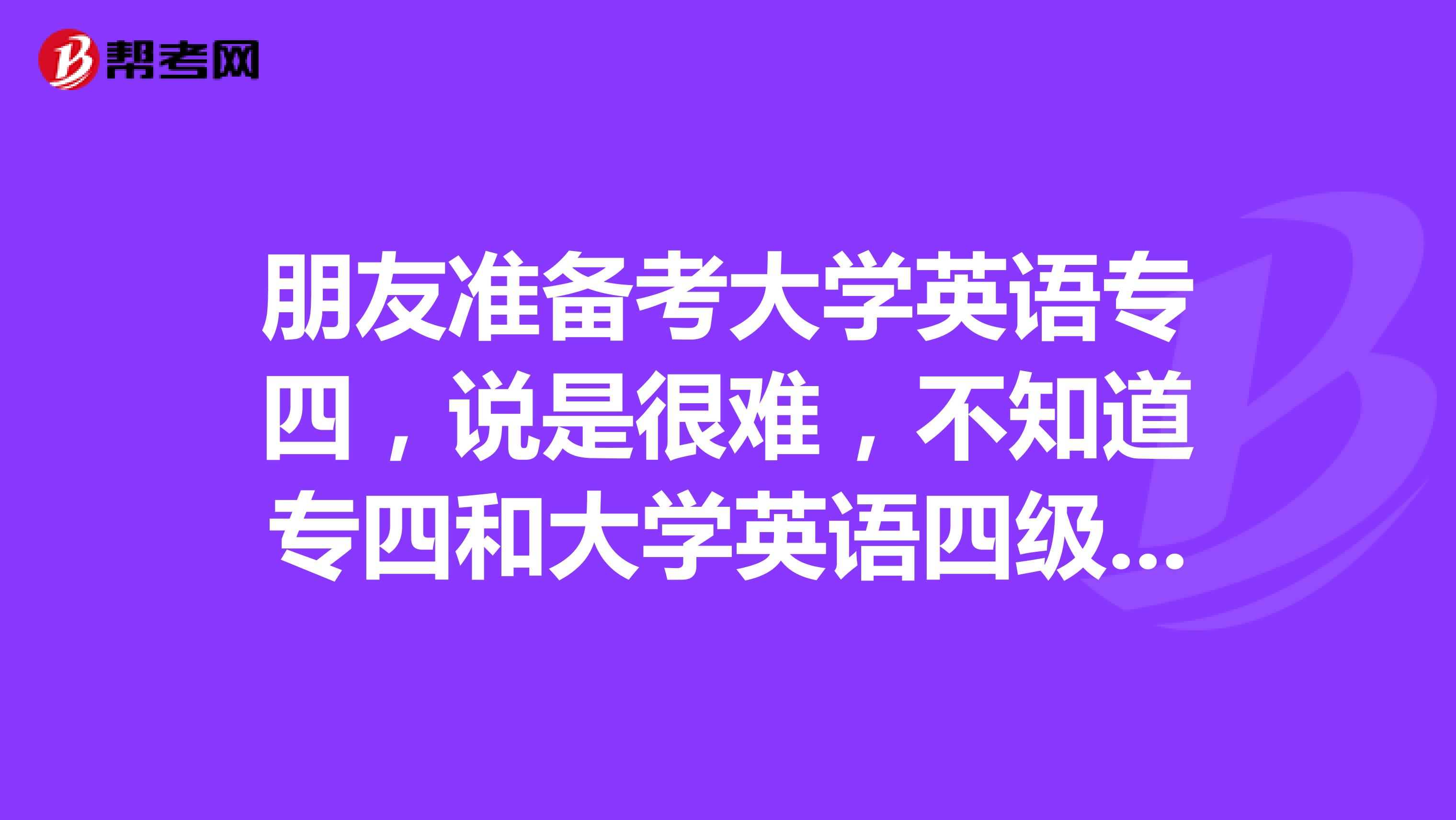 朋友准备考大学英语专四，说是很难，不知道专四和大学英语四级有何区别？