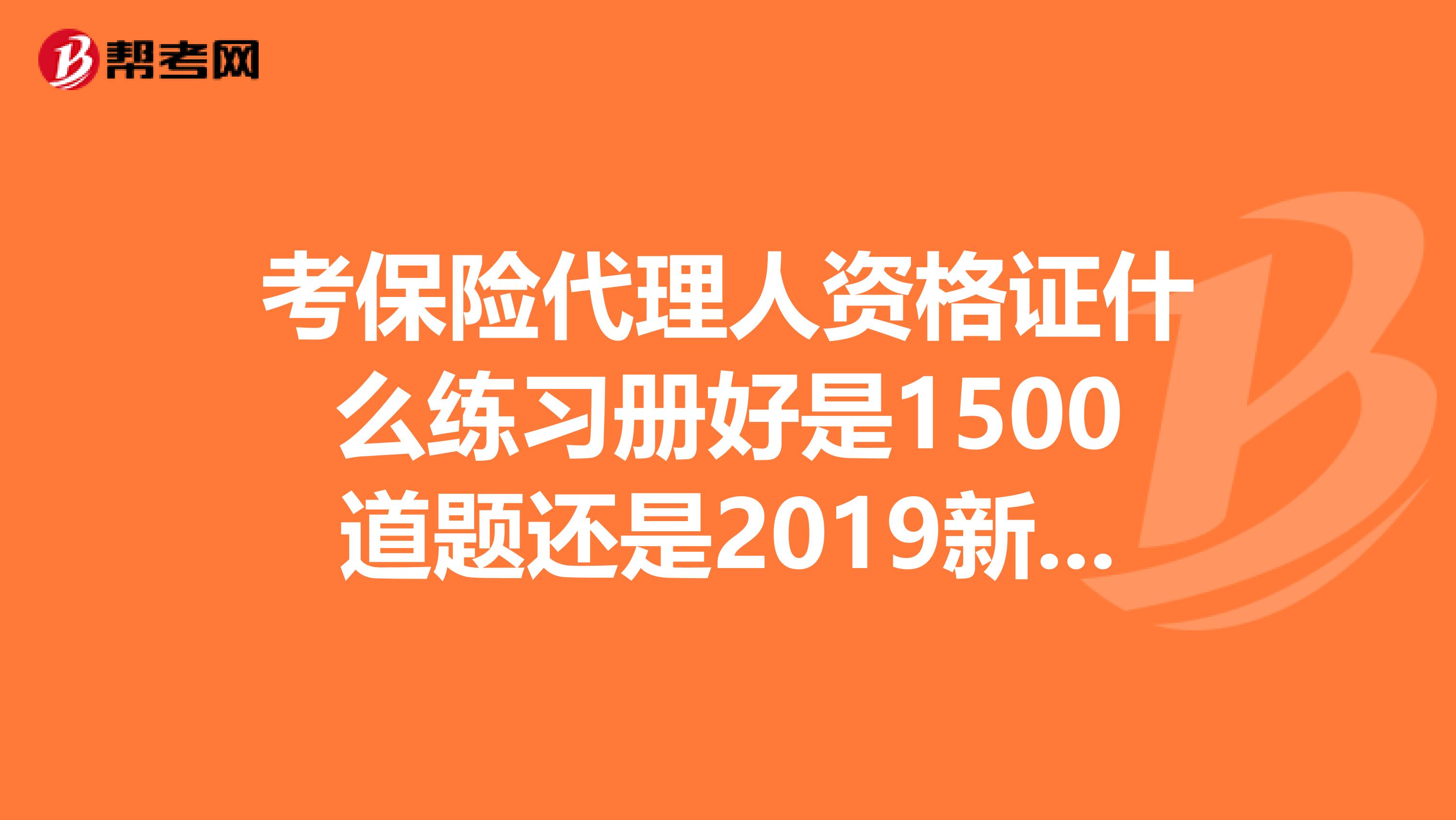 考保险代理人资格证什么练习册好是1500道题还是2019新版的财政经济出版社的?