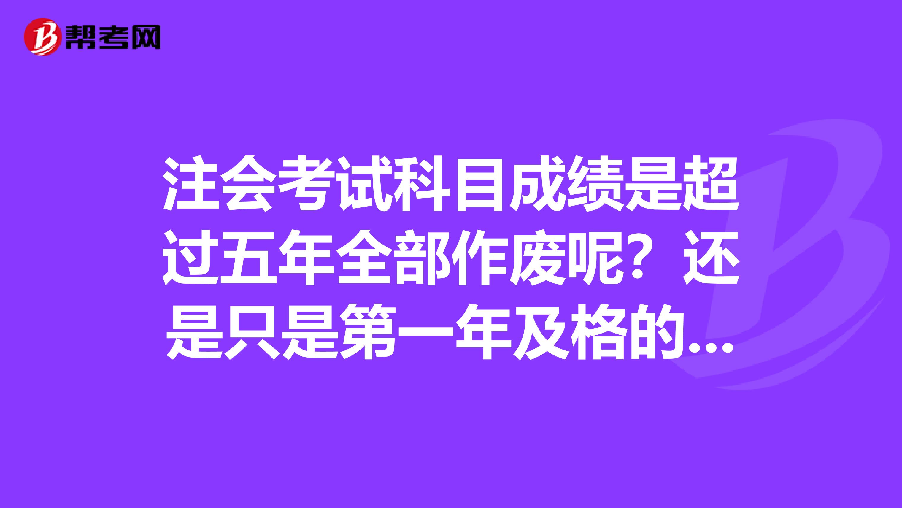 注会考试科目成绩是超过五年全部作废呢？还是只是第一年及格的成绩作废？