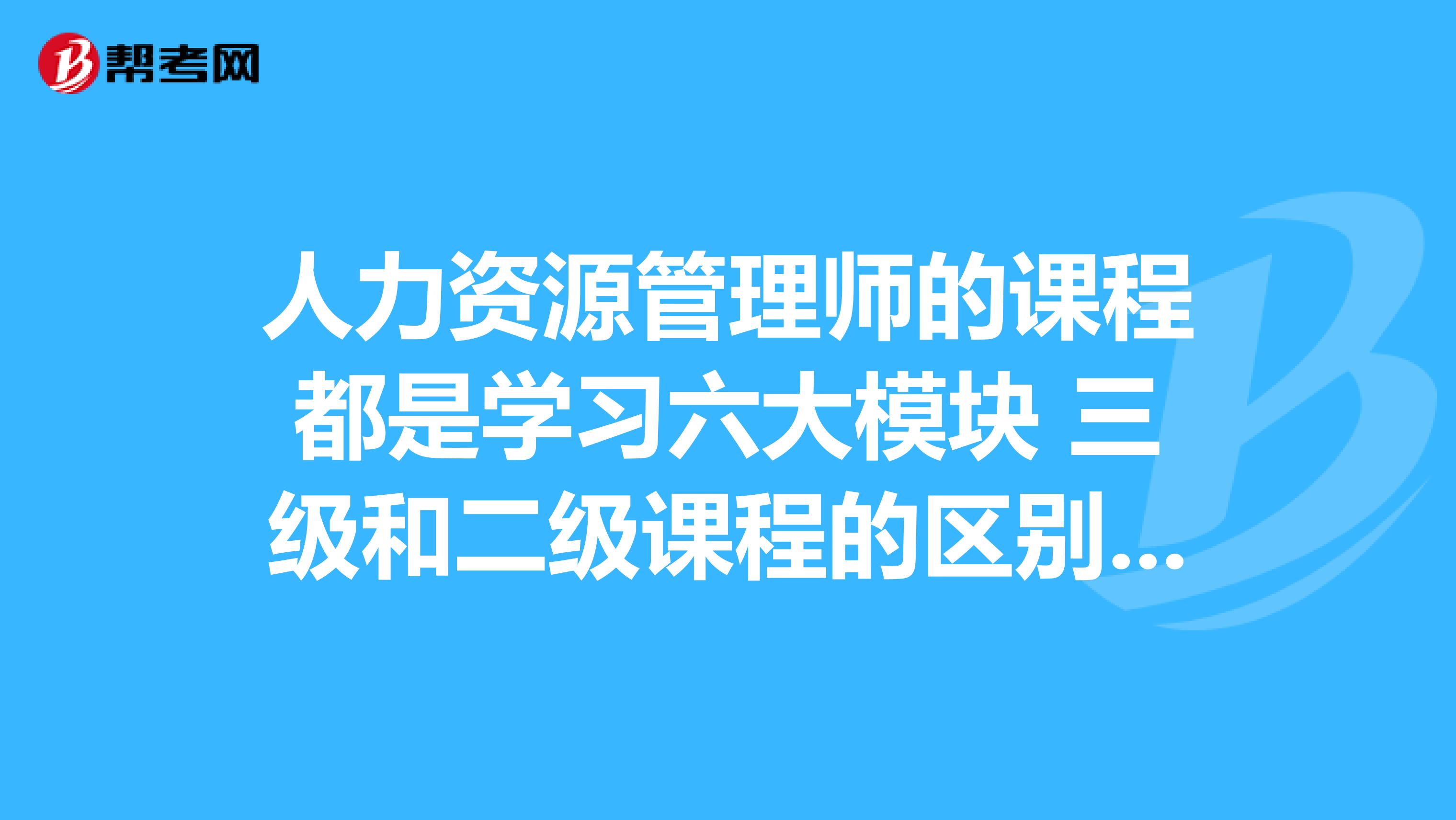 人力资源管理师的课程都是学习六大模块 三级和二级课程的区别在哪里呢？