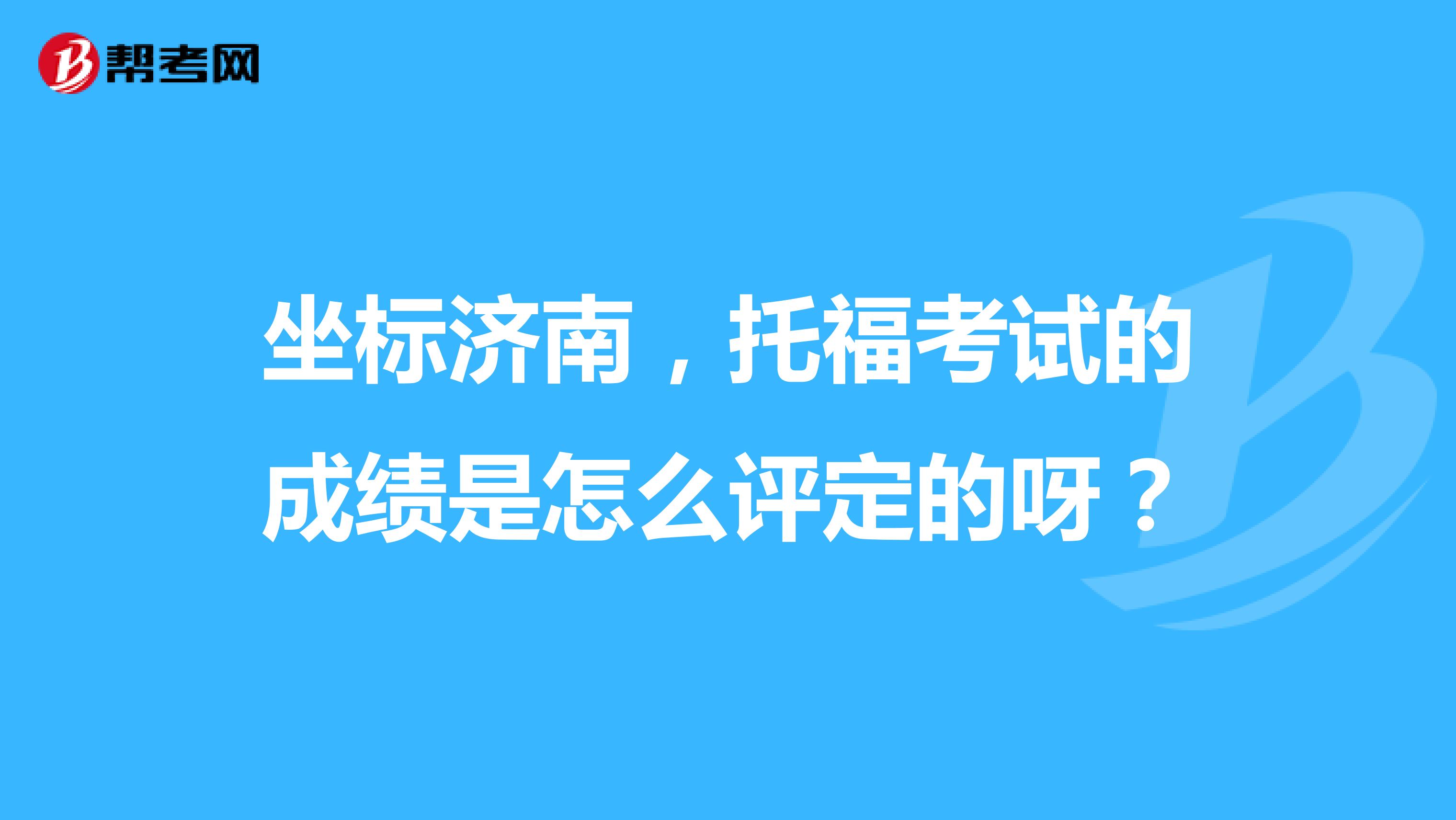 坐标济南,托福考试的成绩是怎么评定的呀?