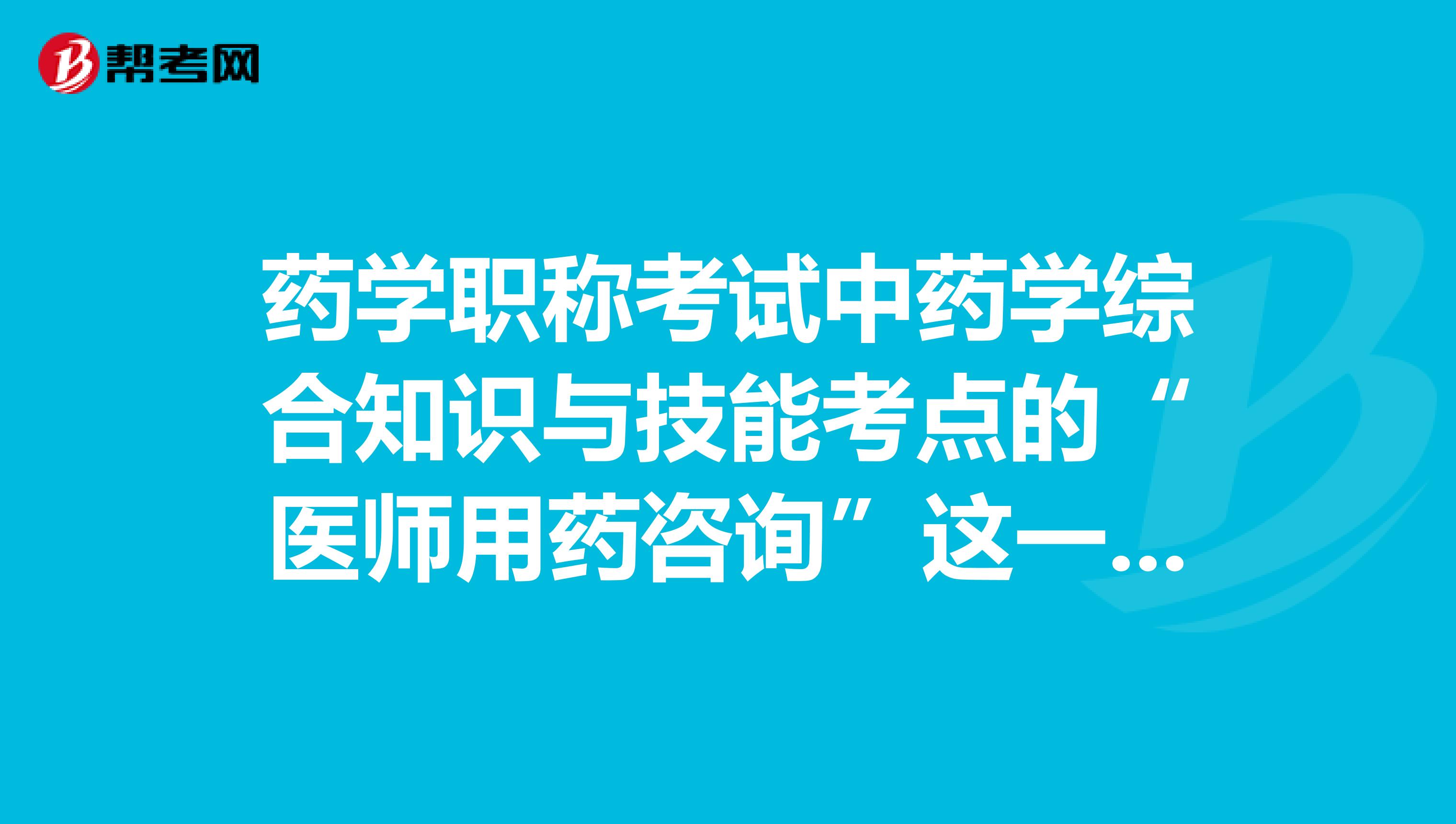 药学职称考试中药学综合知识与技能考点的“医师用药咨询”这一项包含了些什么内容呢?