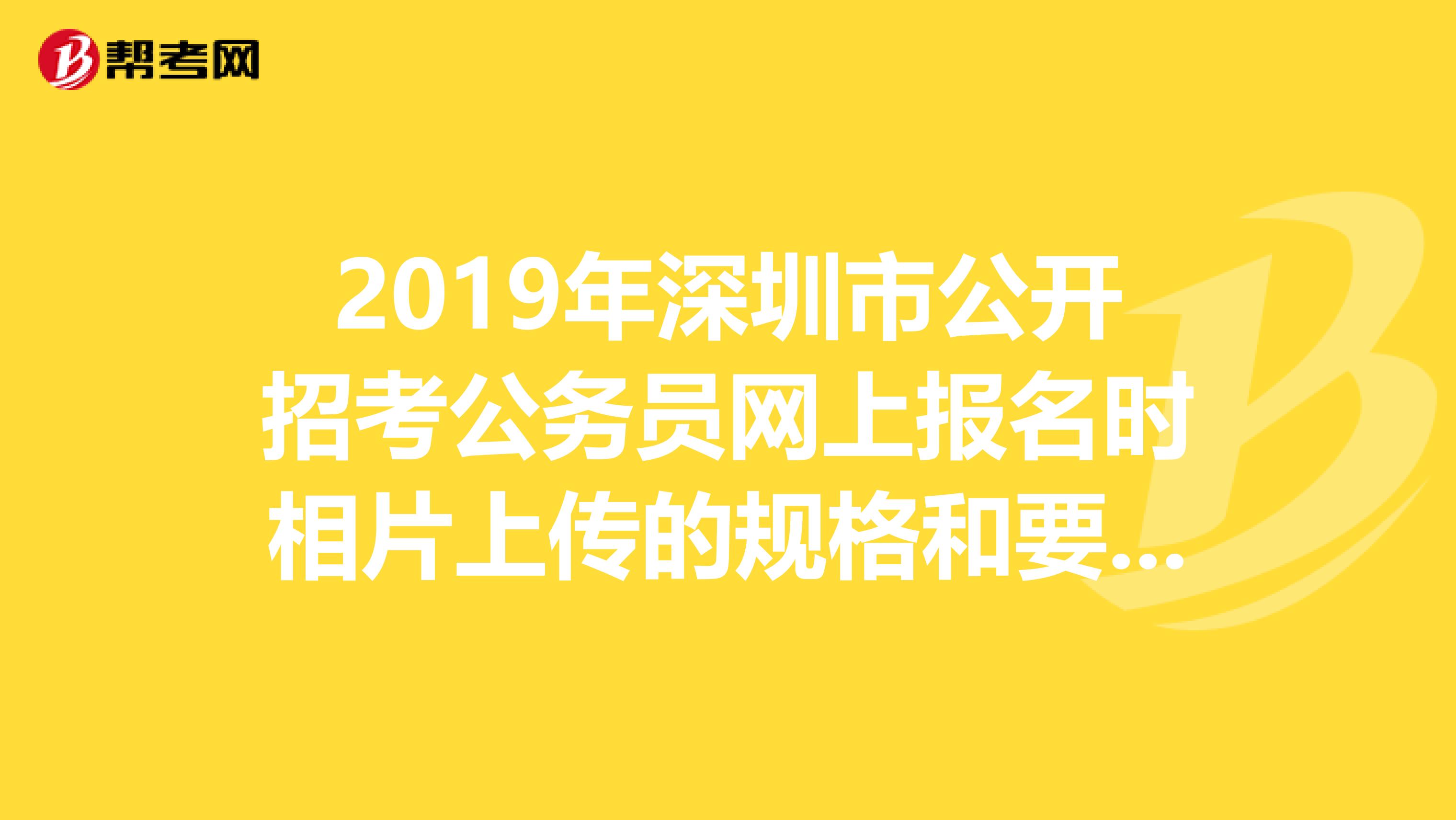 2019年深圳市公开招考公务员网上报名时相片上传的规格和要求是怎样的？