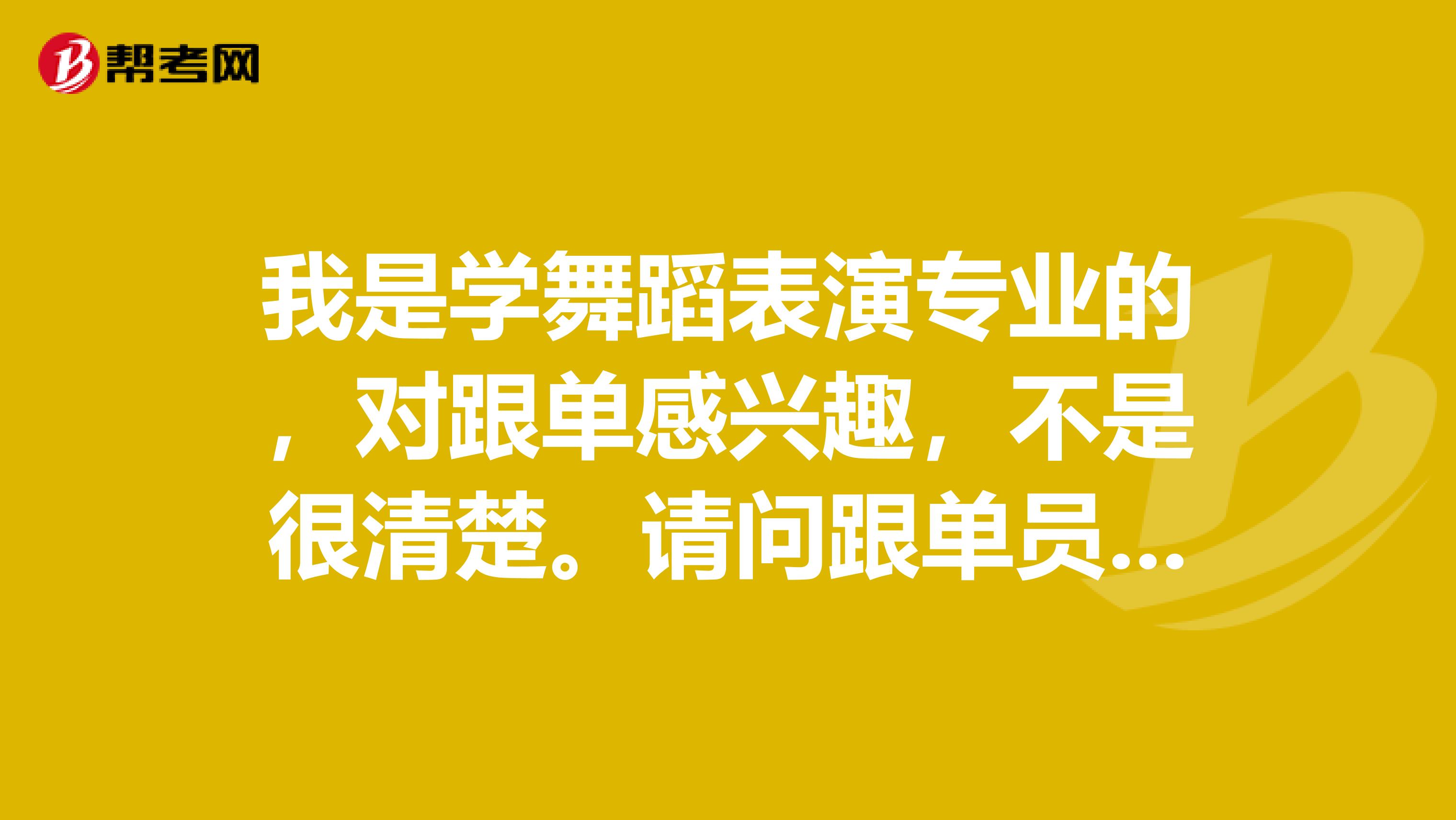 我是学舞蹈表演专业的，对跟单感兴趣，不是很清楚。请问跟单员怎么报名考？