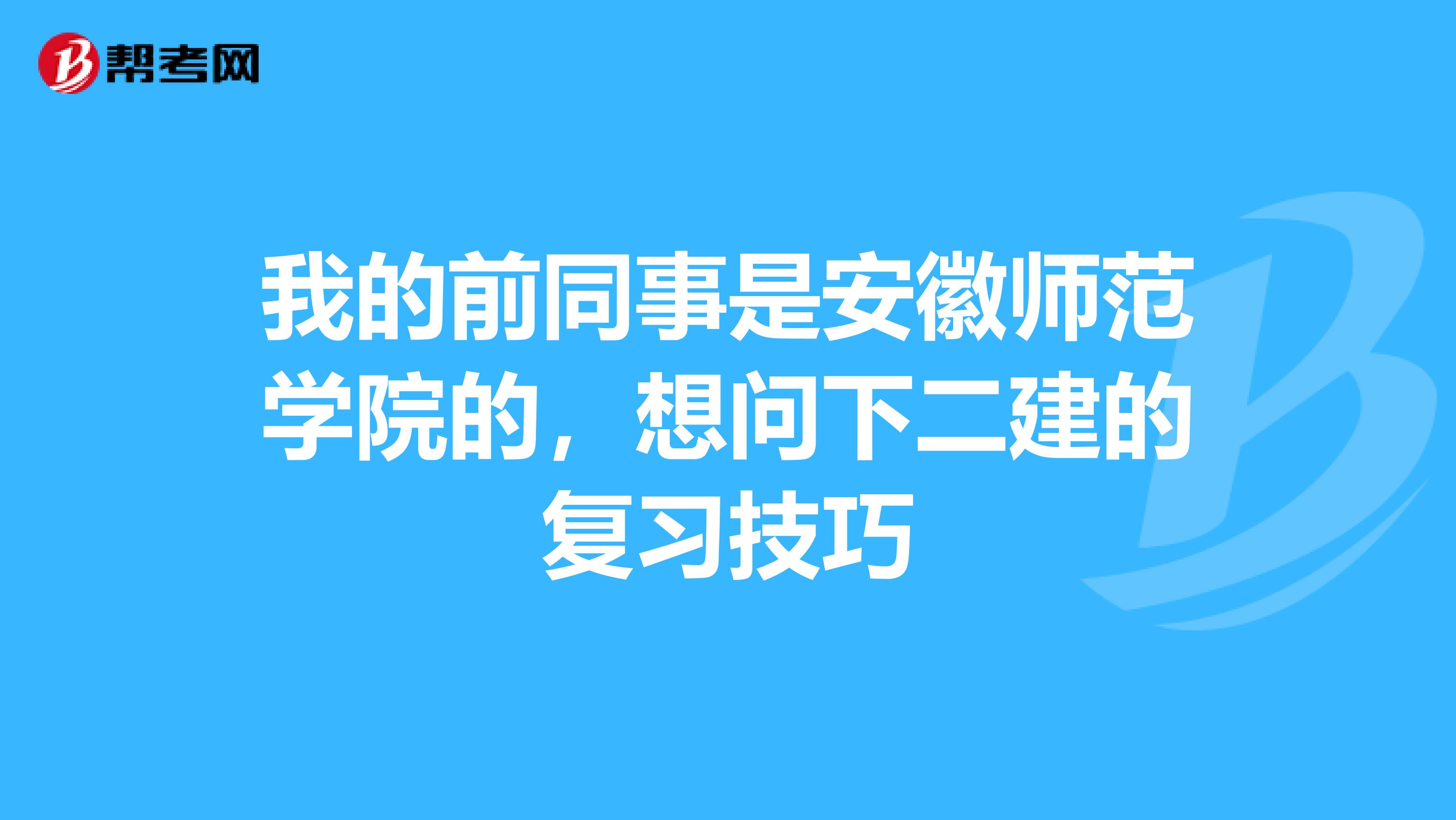 我的前同事是安徽师范学院的,想问下二建的复习技巧