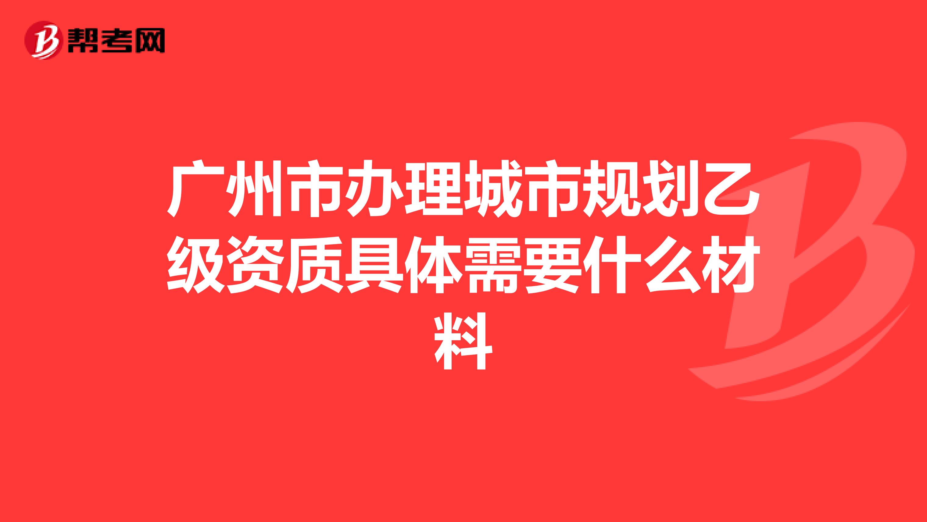 广州市办理城市规划乙级资质具体需要什么材料