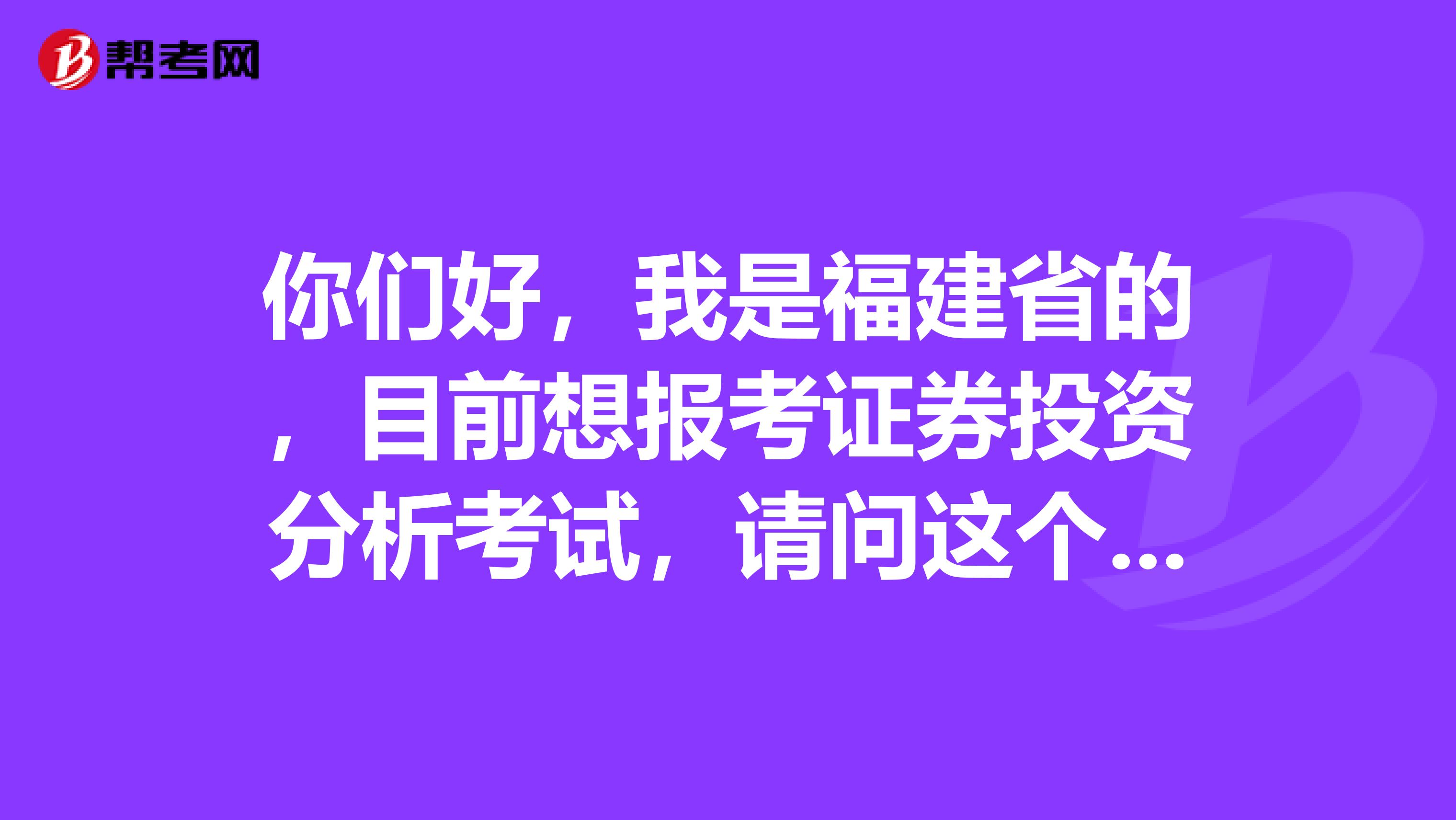 你们好，我是福建省的，目前想报考证券投资分析考试，请问这个考试科目和题型有哪些啊？