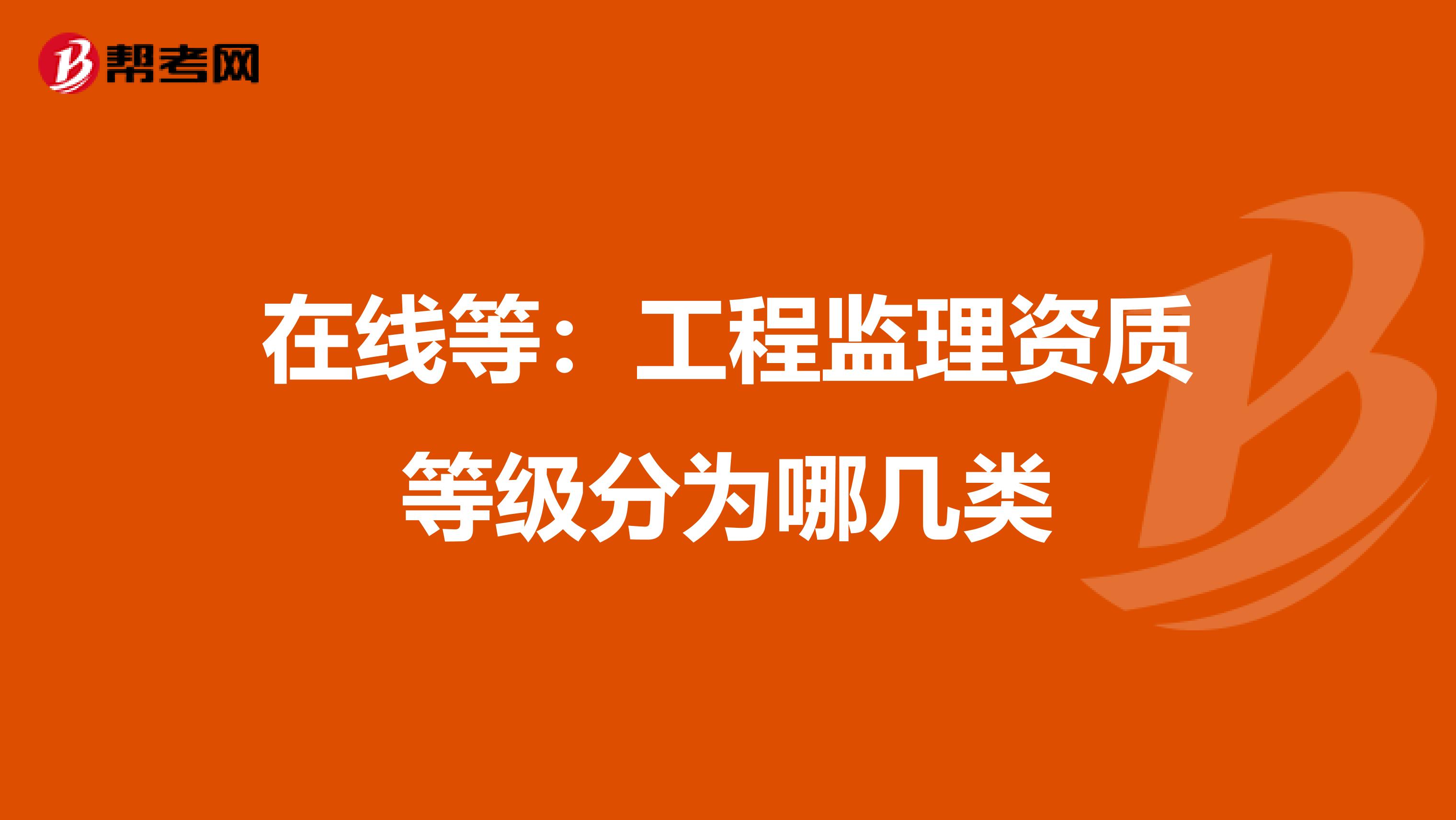 在线等：工程监理资质等级分为哪几类