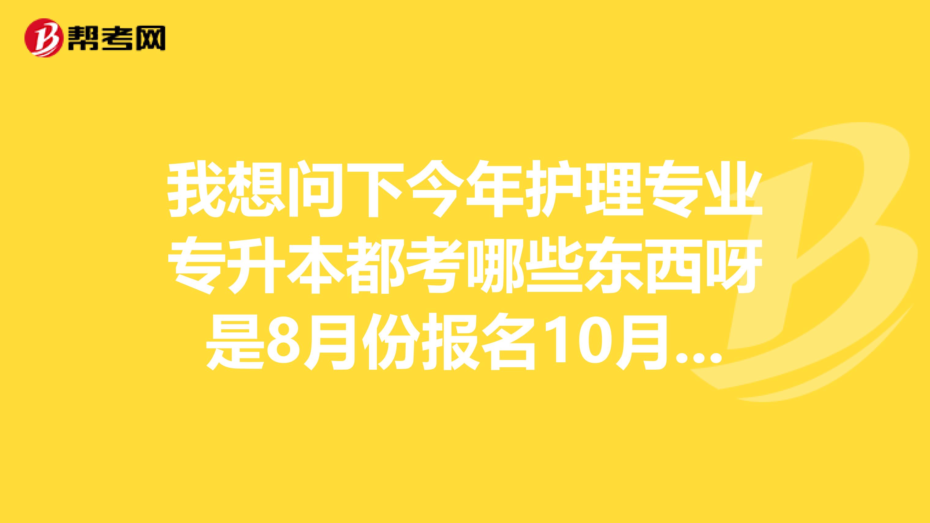 我想问下今年护理专业专升本都考哪些东西呀是8月份报名10月份考试呢？