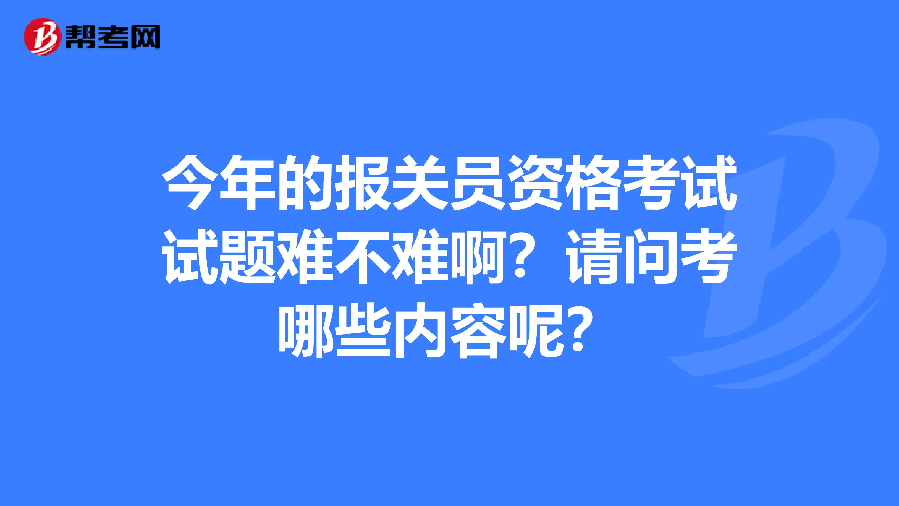 今年的报关员资格考试试题难不难啊？请问考哪些内容呢？