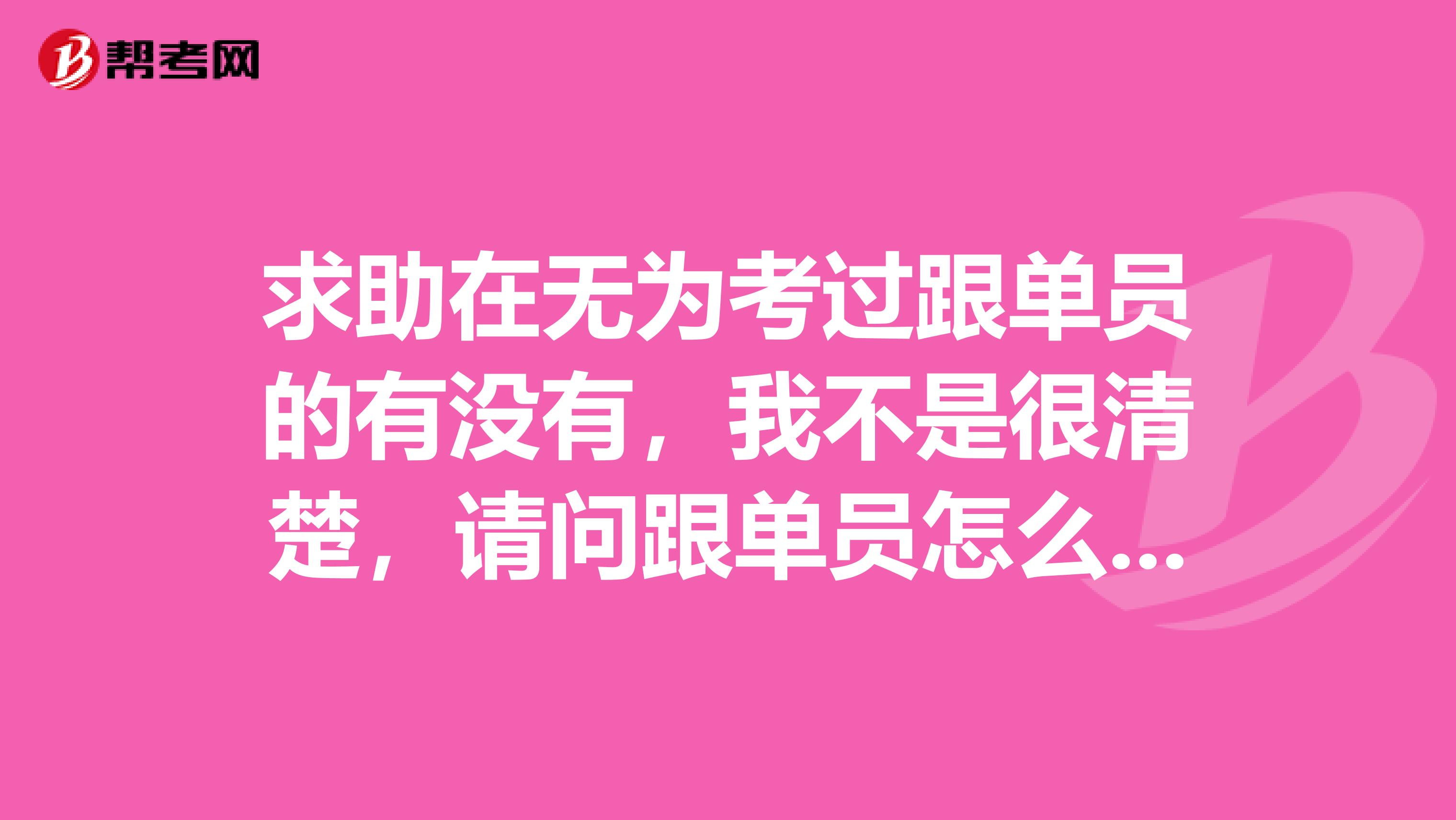 求助在无为考过跟单员的有没有，我不是很清楚，请问跟单员怎么报名考？