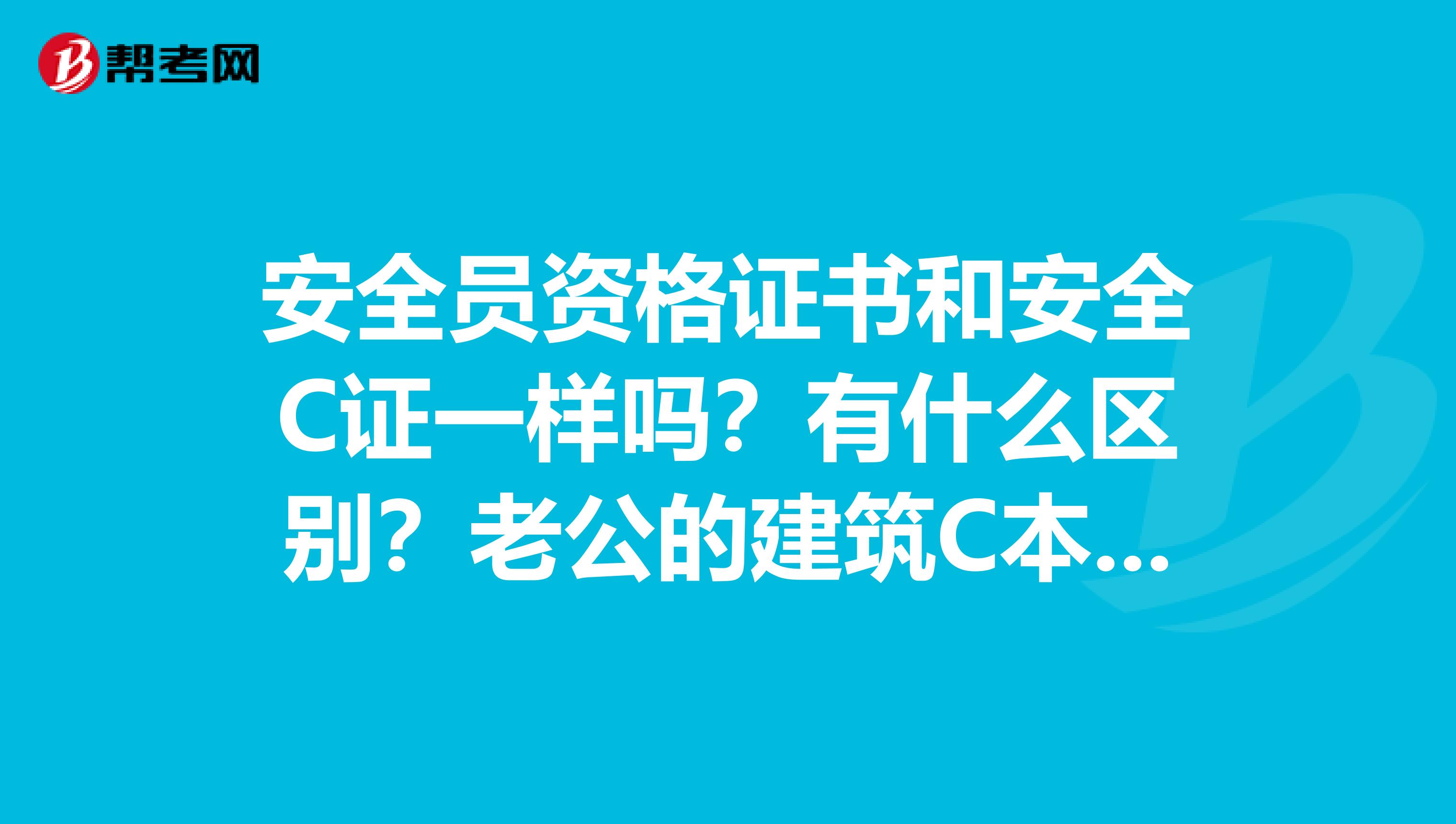 安全员资格证书和安全C证一样吗？有什么区别？老公的建筑C本安全员证书过期了，该怎么续期呢谢谢？
