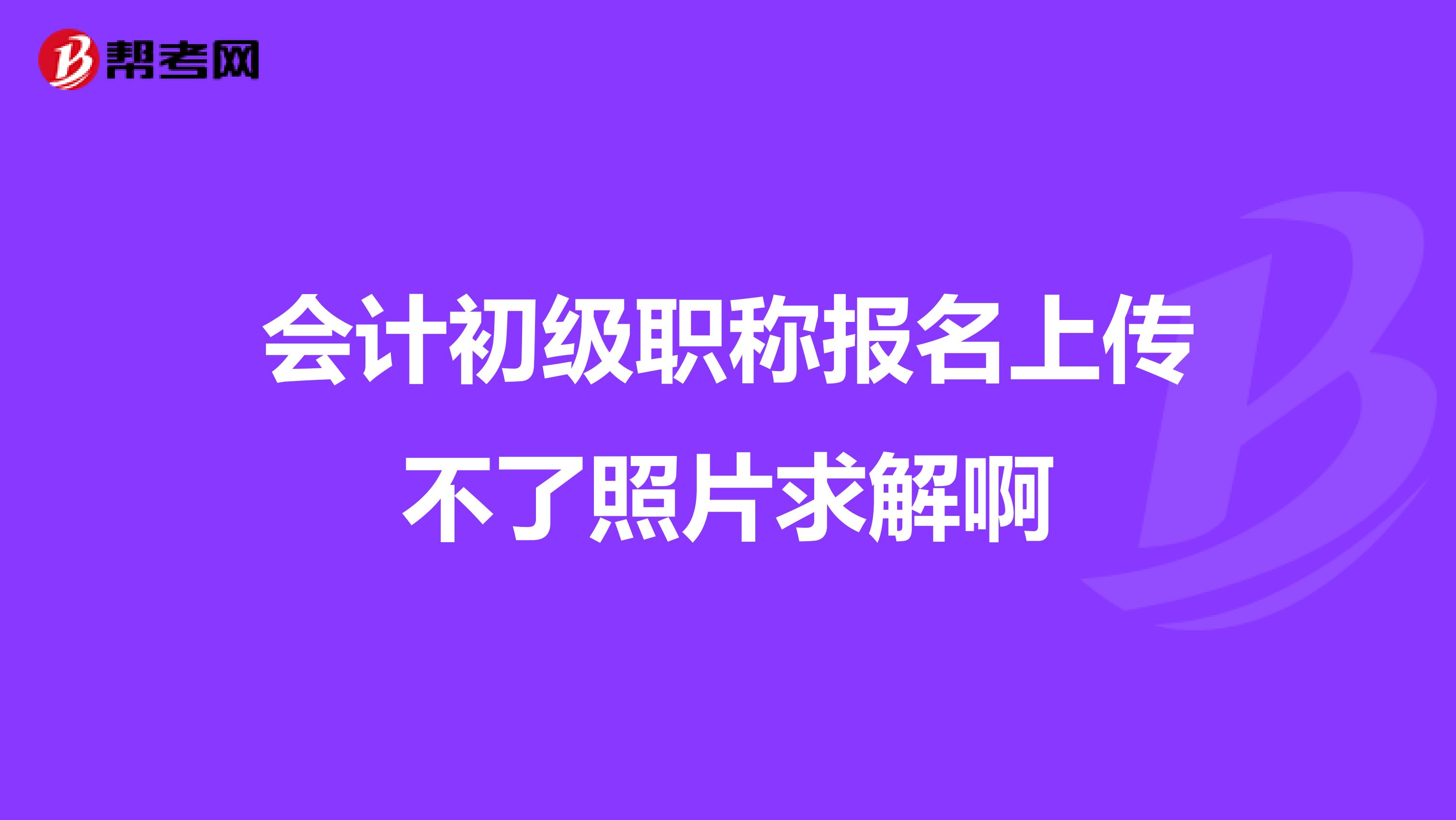 会计初级职称报名上传不了照片求解啊