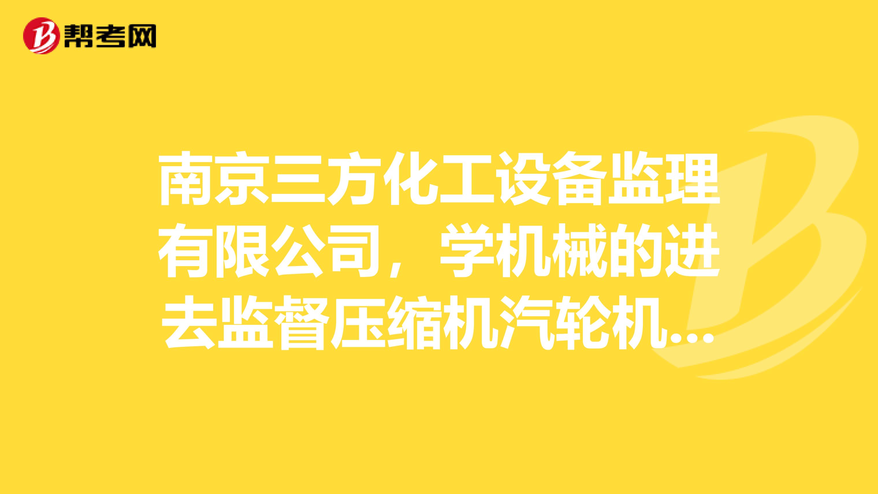 南京三方化工设备监理有限公司,学机械的进去监督压缩机汽轮机之类的,有没有什么发展前途