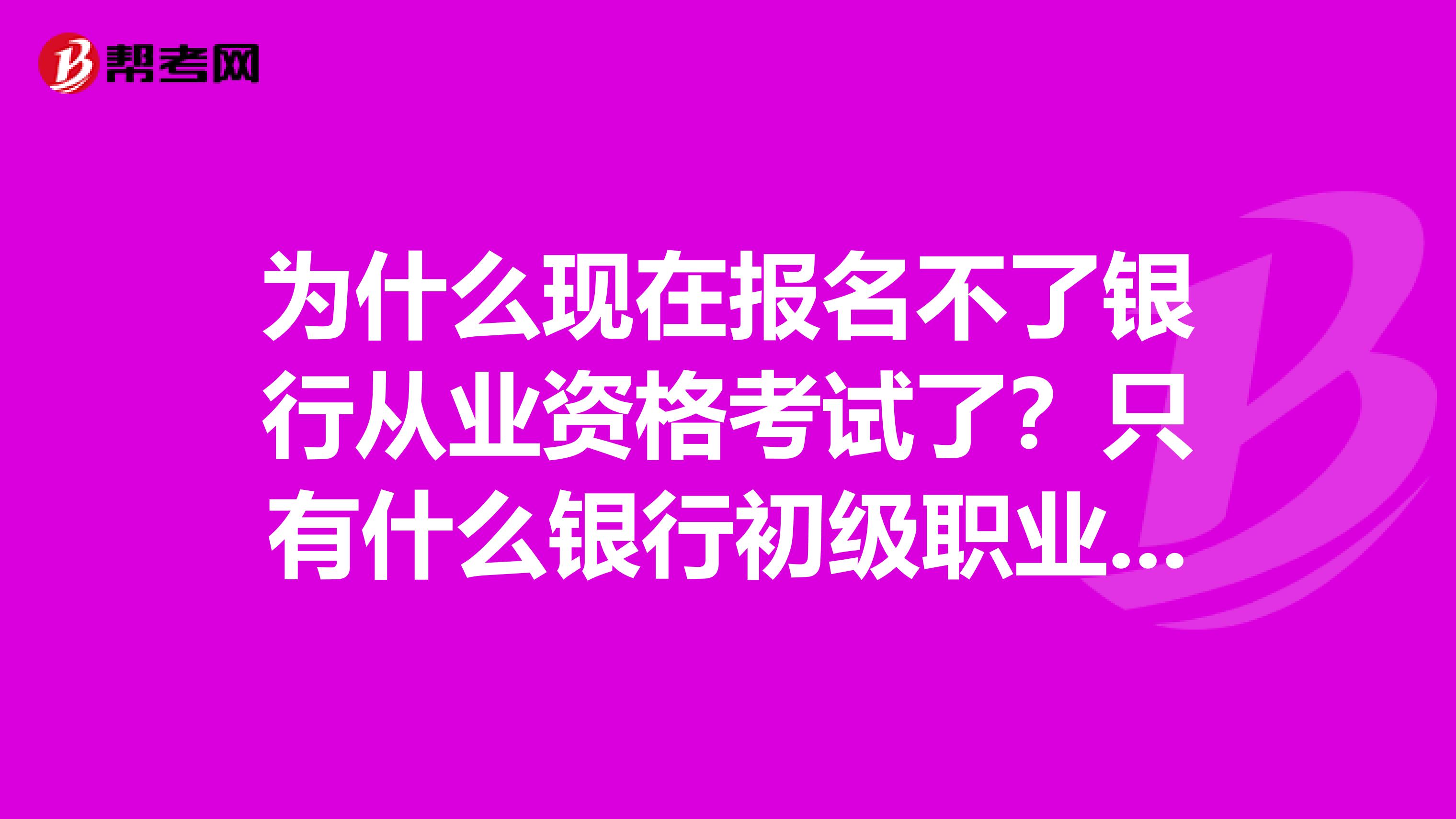 为什么现在报名不了银行从业资格考试了？只有什么银行初级职业资格考试？