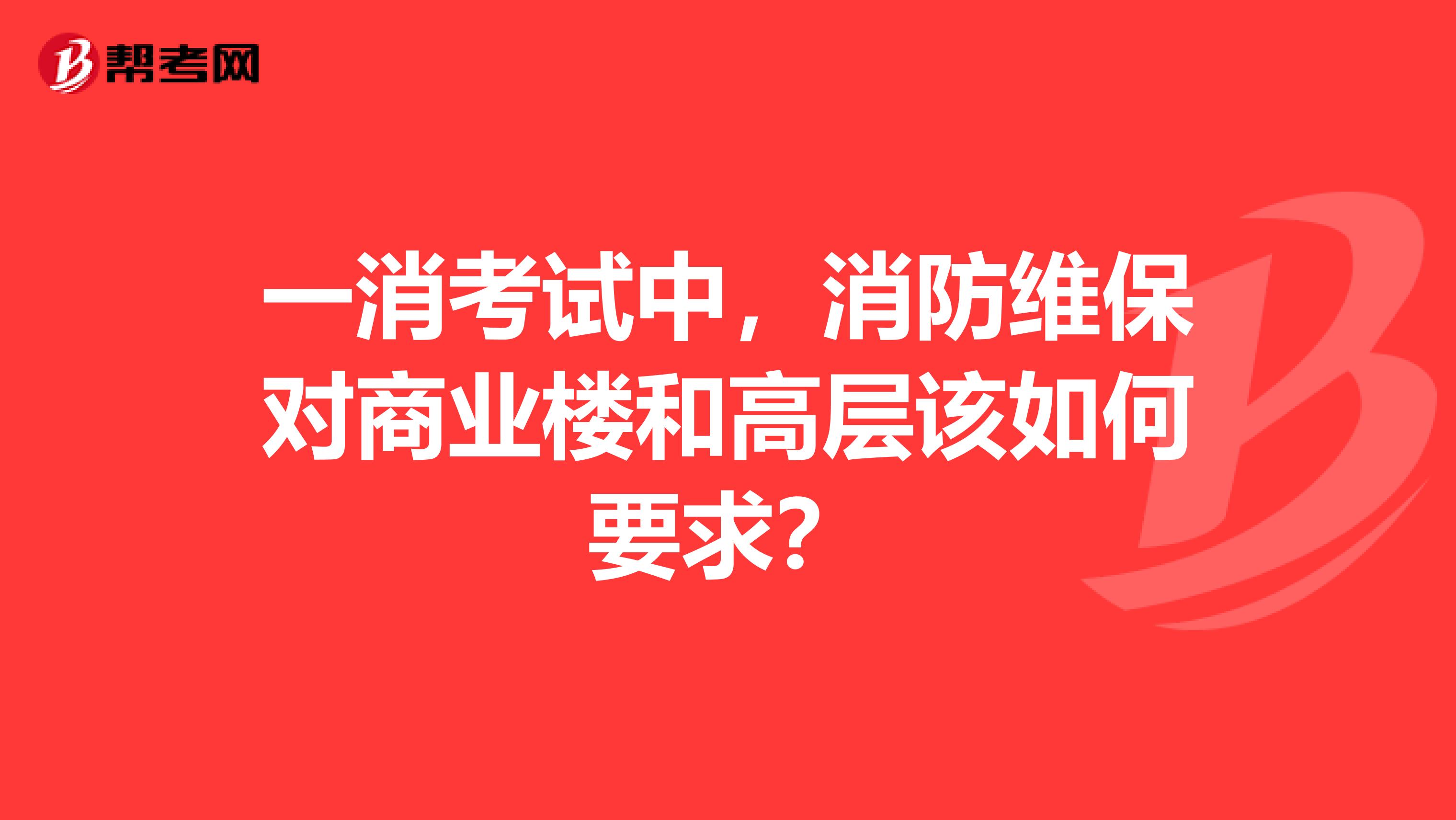 一消考试中，消防维保对商业楼和高层该如何要求？