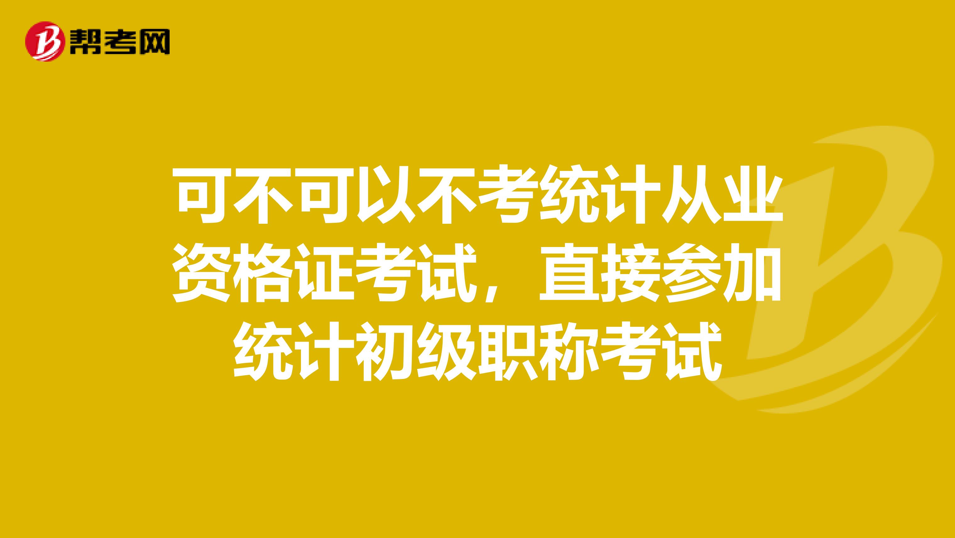 可不可以不考统计从业资格证考试,直接参加统计初级职称考试