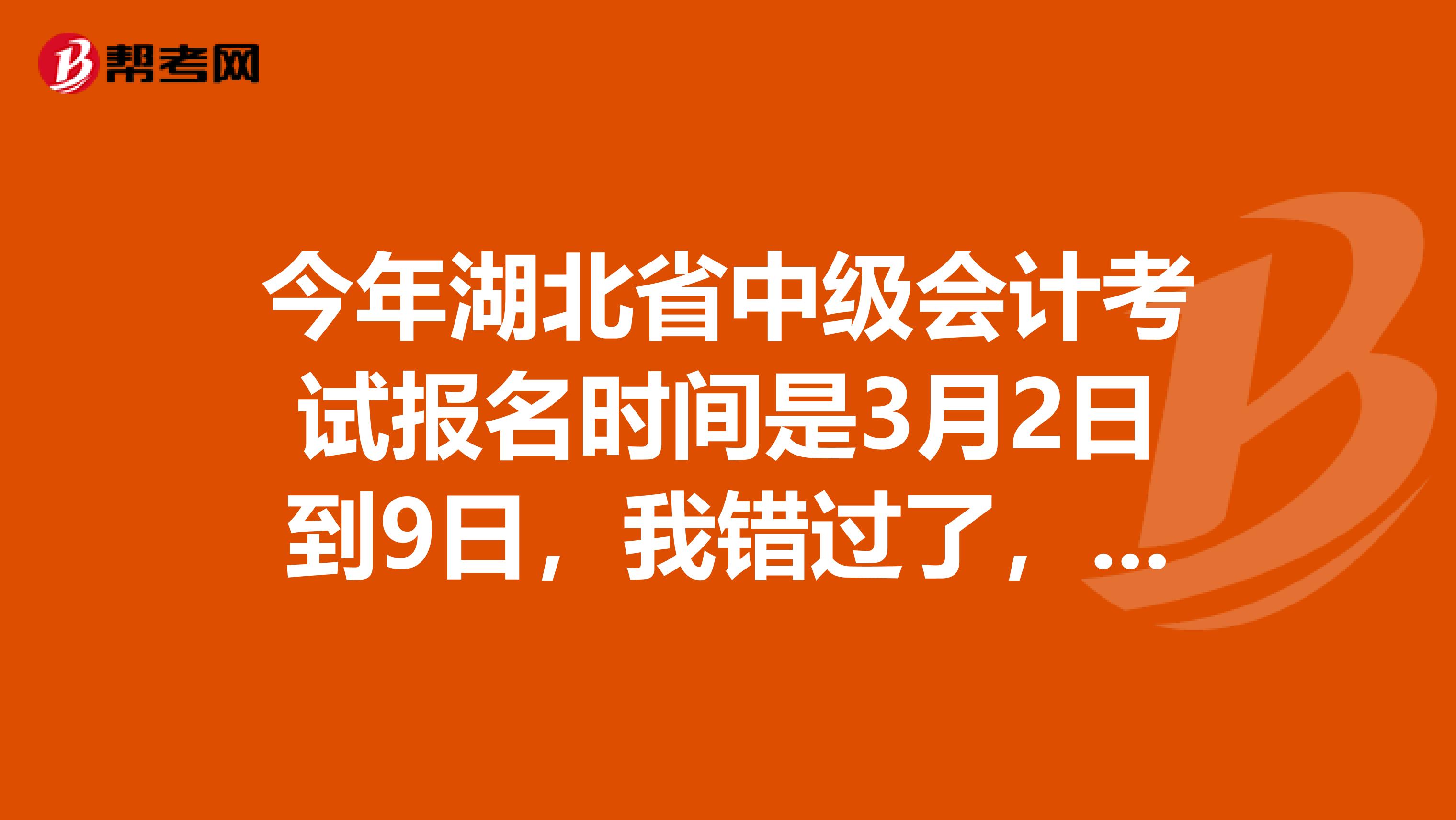 今年湖北省中级会计考试报名时间是3月2日到9日，我错过了，有没有补报名时间，是什么时候呢，谢谢