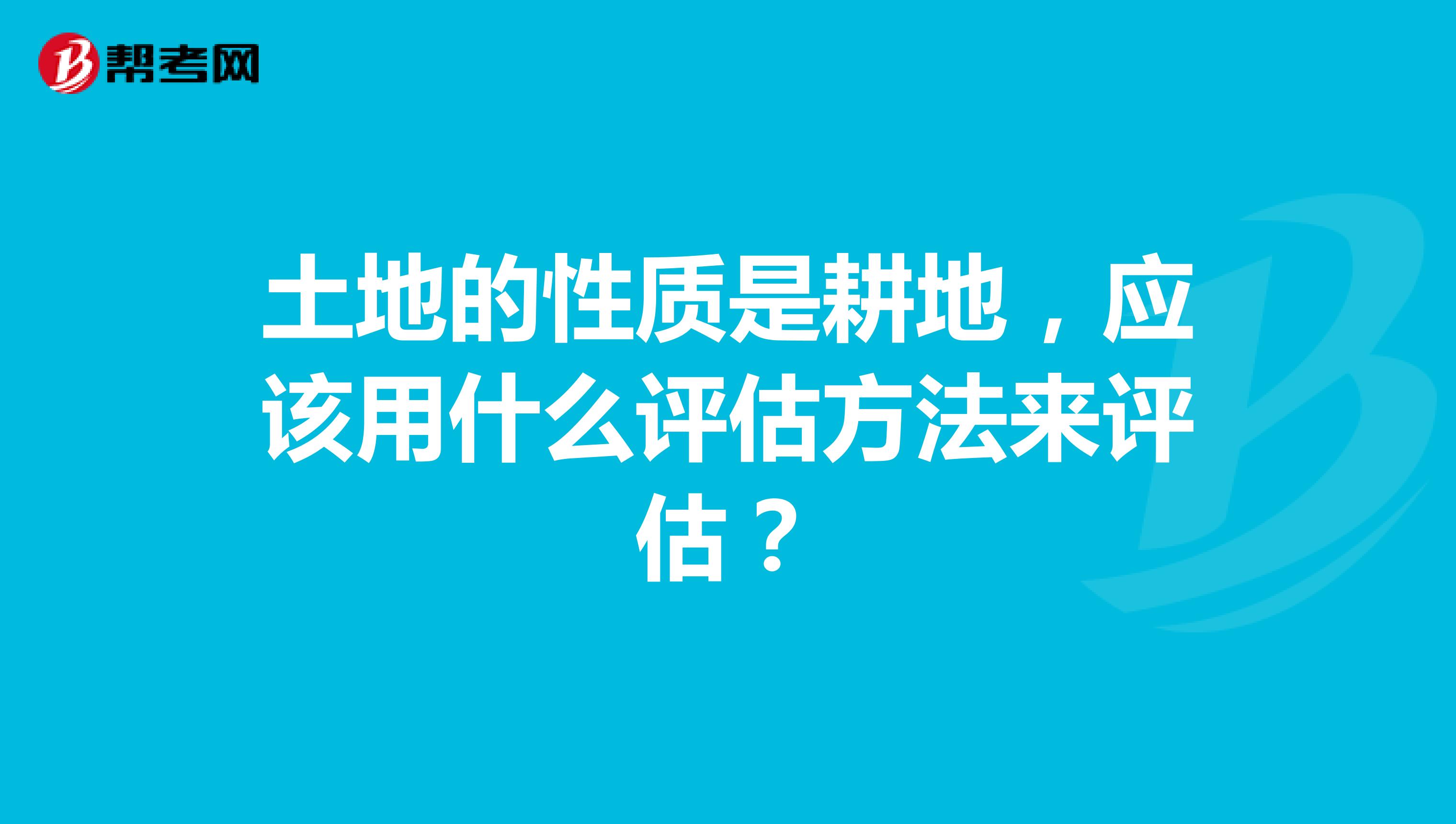 土地的性质是耕地，应该用什么评估方法来评估？