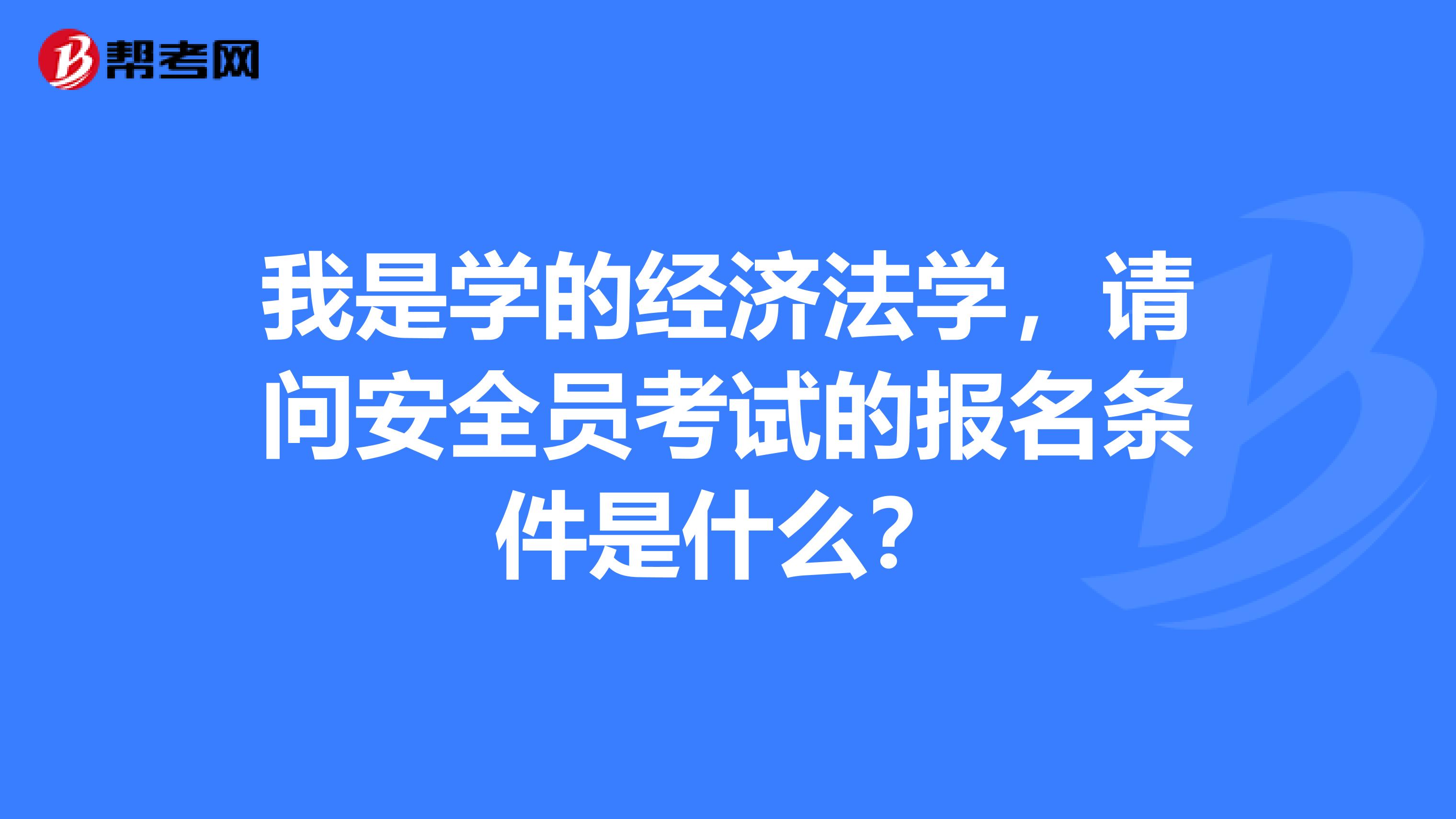 我是学的经济法学,请问安全员考试的报名条件是什么?