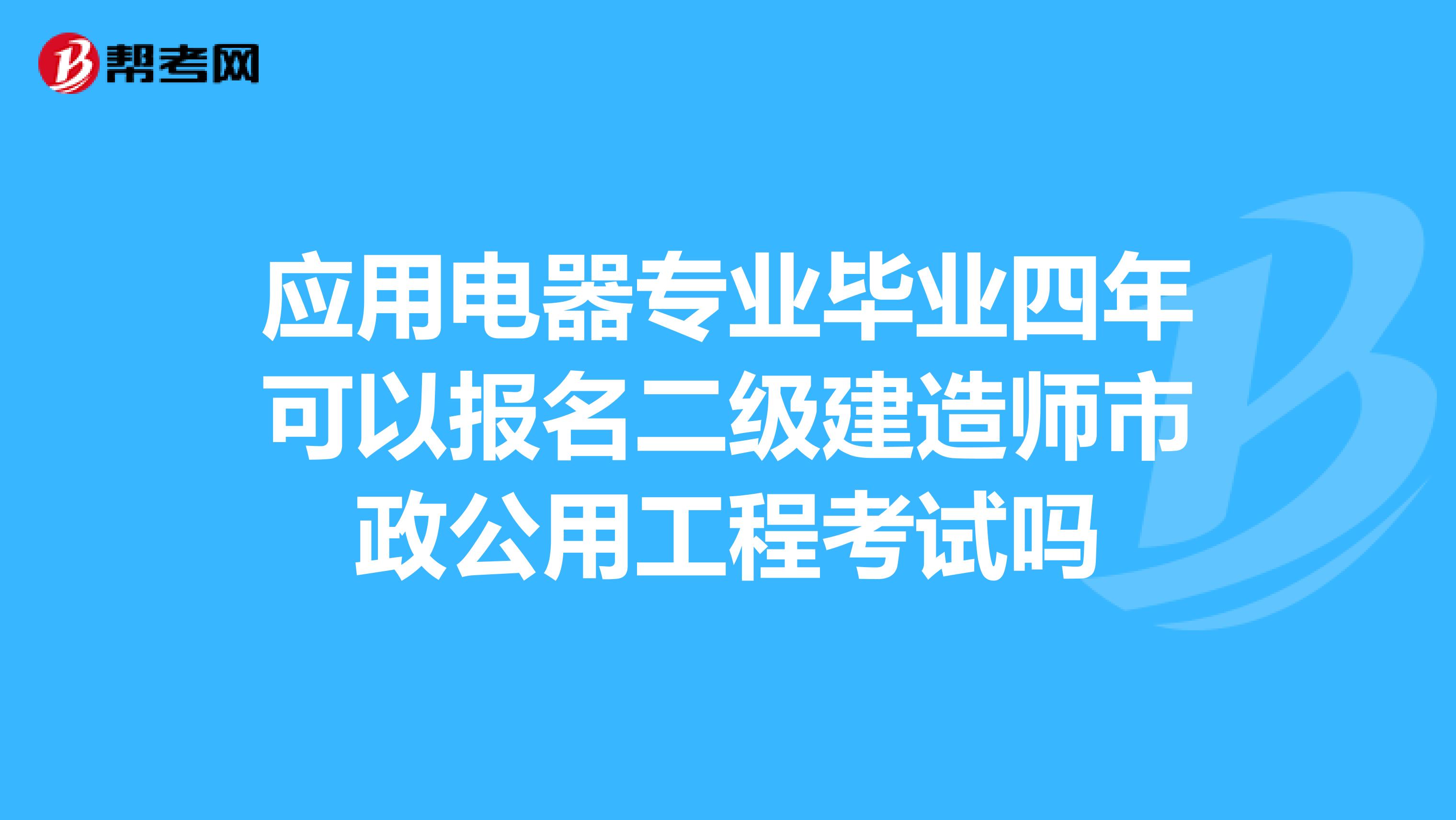 应用电器专业毕业四年可以报名二级建造师市政公用工程考试吗