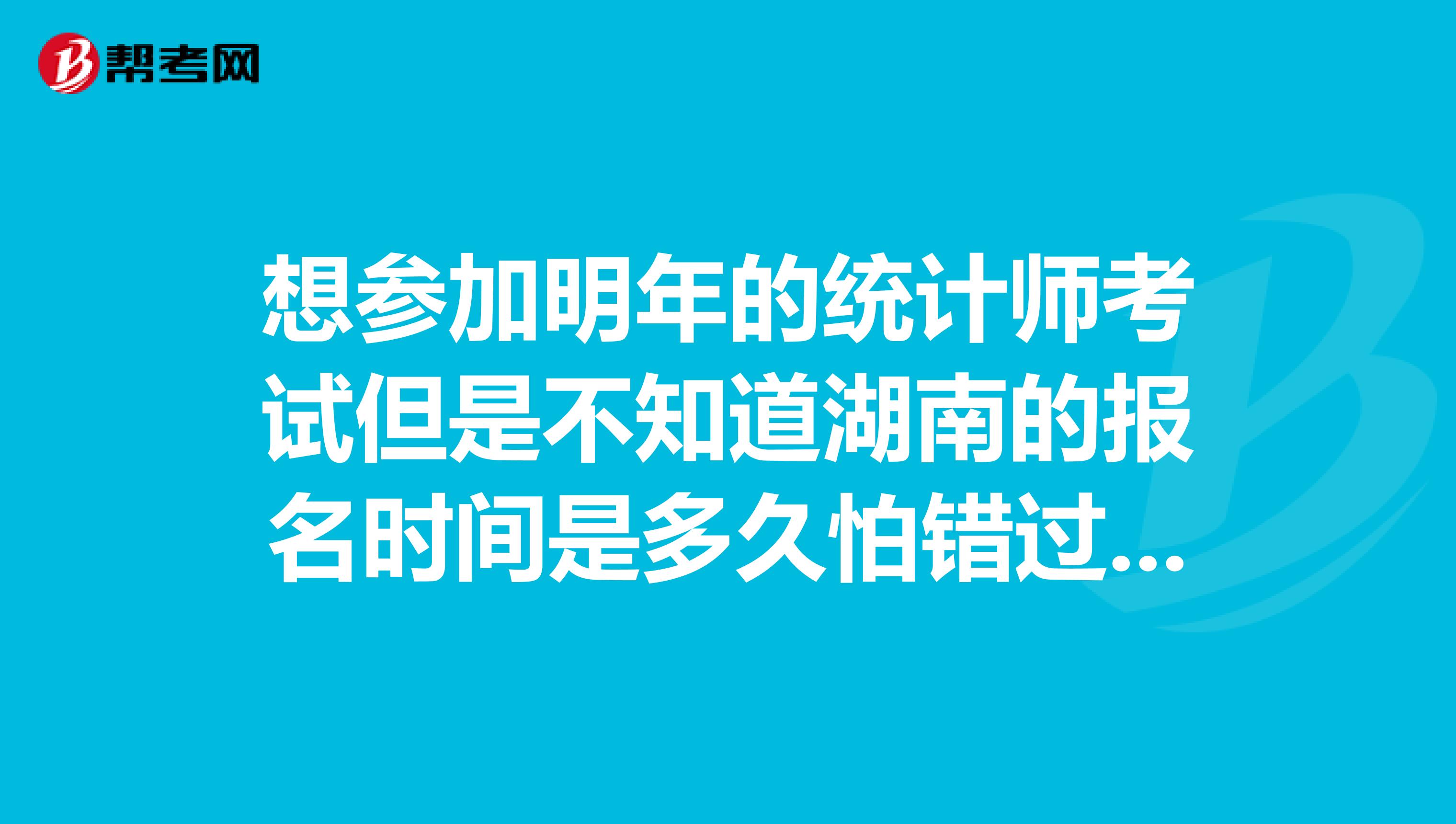 想参加明年的统计师考试但是不知道湖南的报名时间是多久怕错过就要又要等一年，有报考过的伙伴告诉我一下