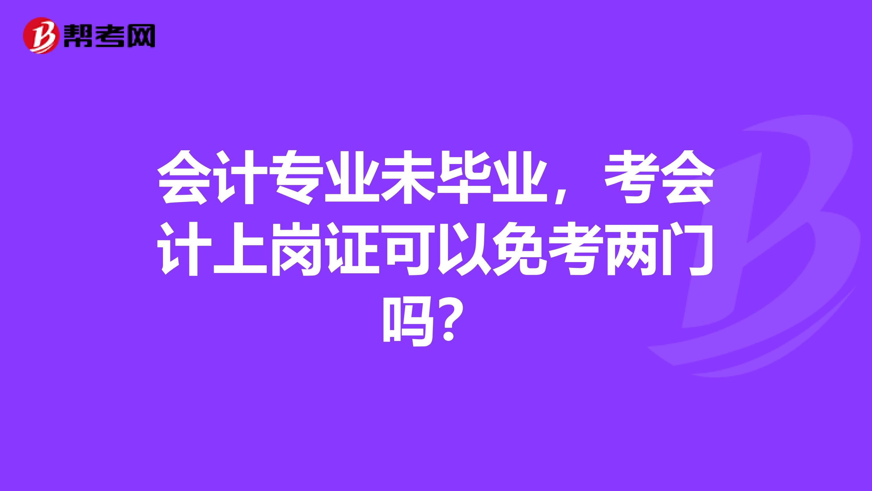 会计专业未毕业，考会计上岗证可以免考两门吗？