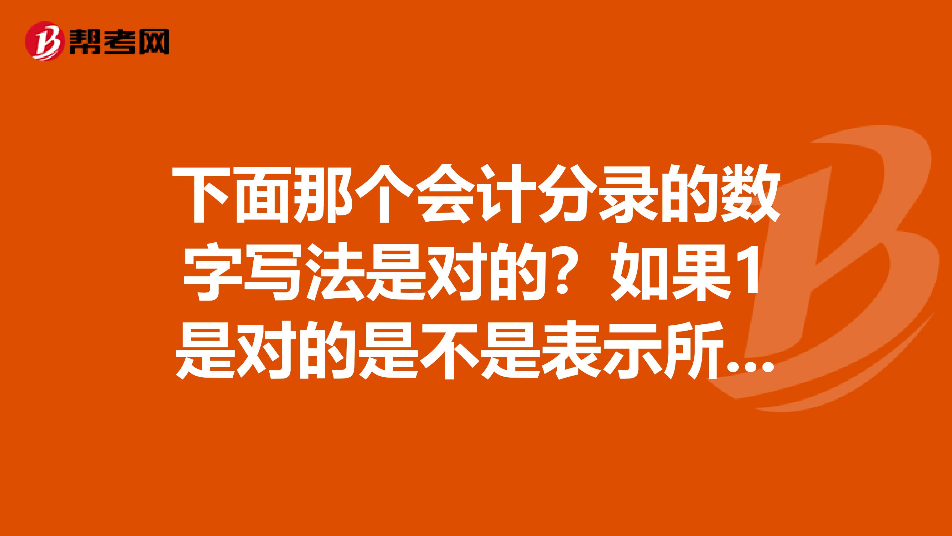 下面那個會計分錄的數(shù)字寫法是對的？如果1是對的是不是表示所有的會計數(shù)字都要這樣寫呢？還是只有做分錄的數(shù)字才這樣寫，其它的題目就不用呢。