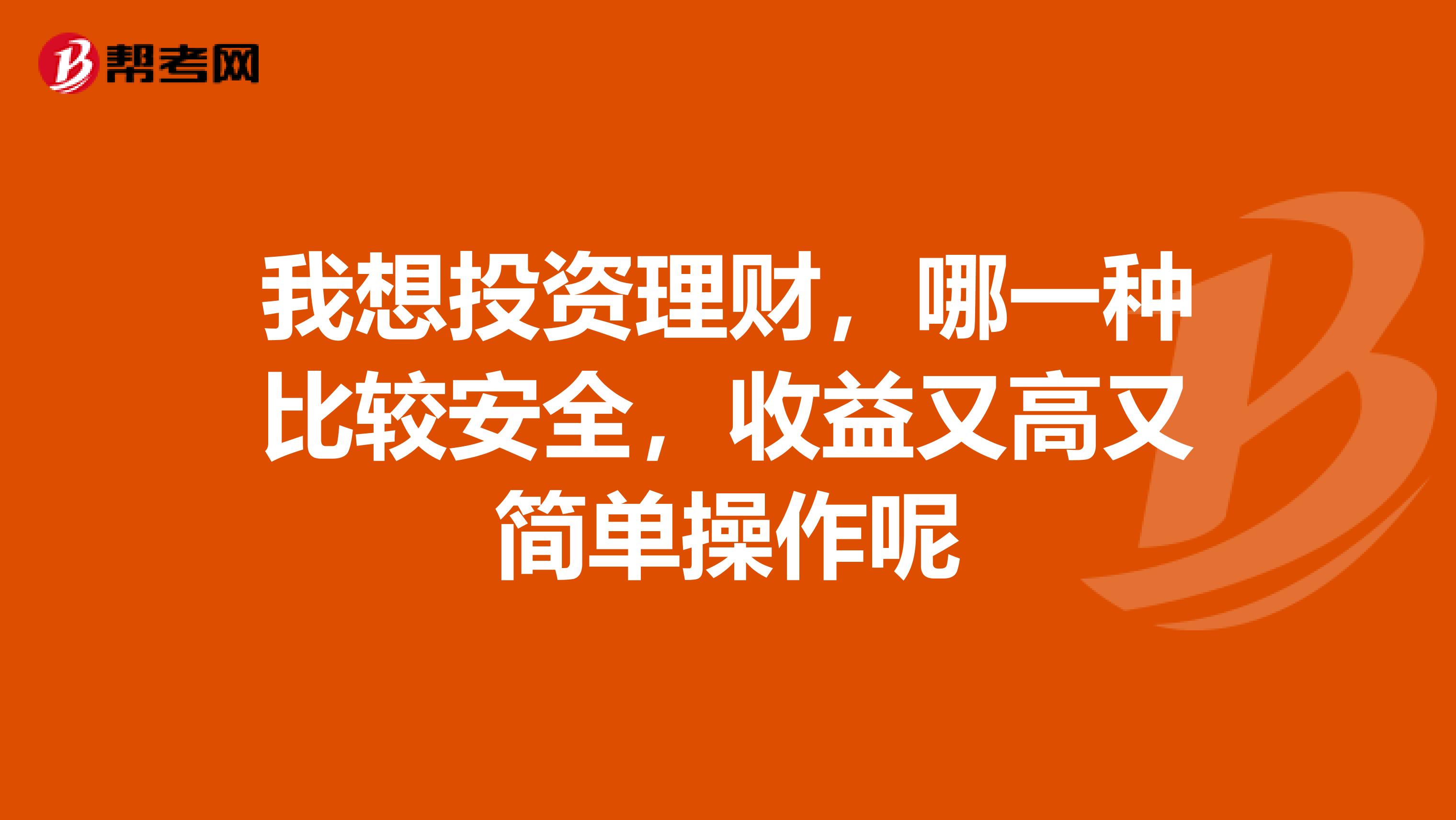 我想投资理财，哪一种比较安全，收益又高又简单操作呢