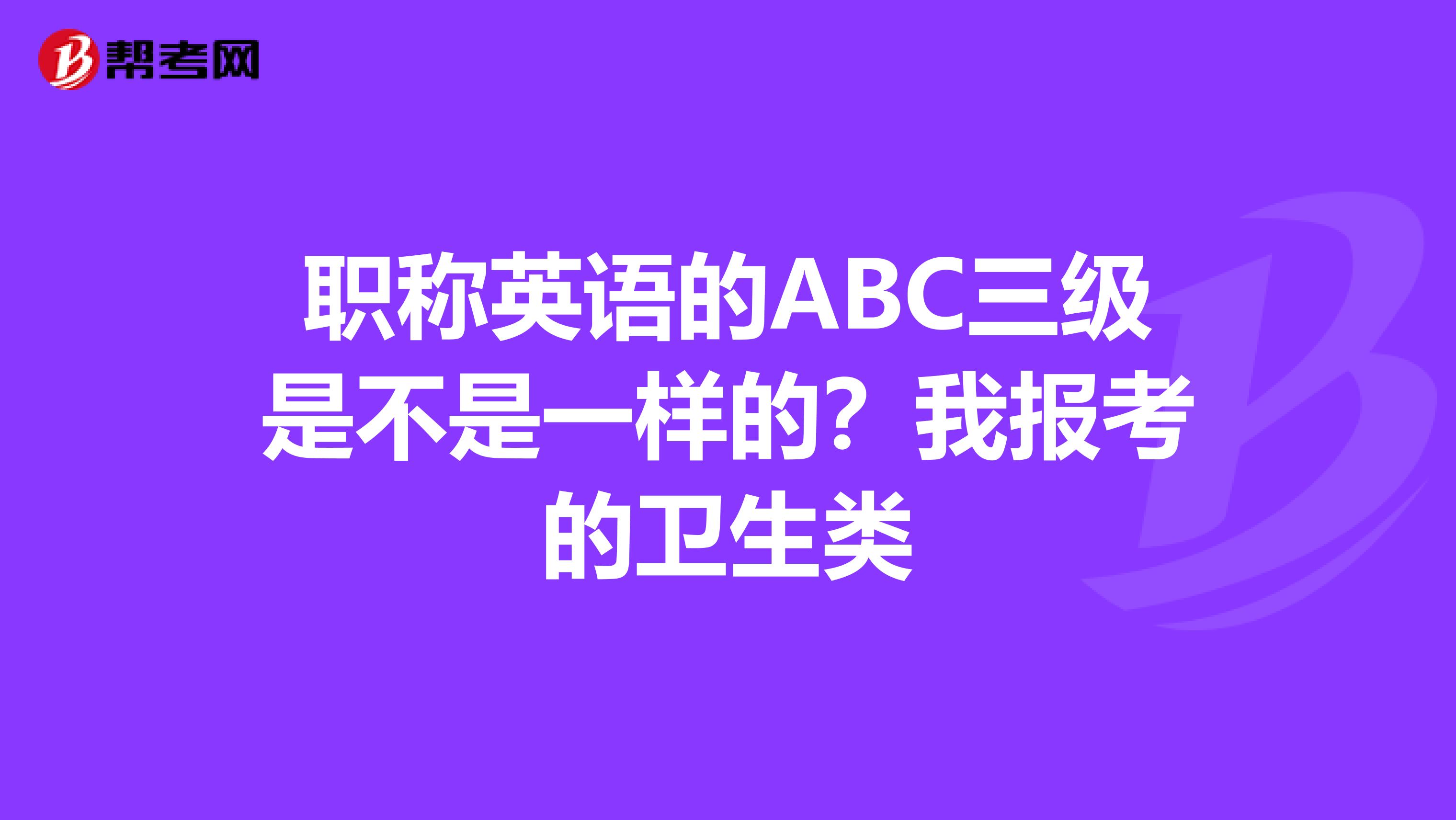 职称英语的ABC三级是不是一样的？我报考的卫生类
