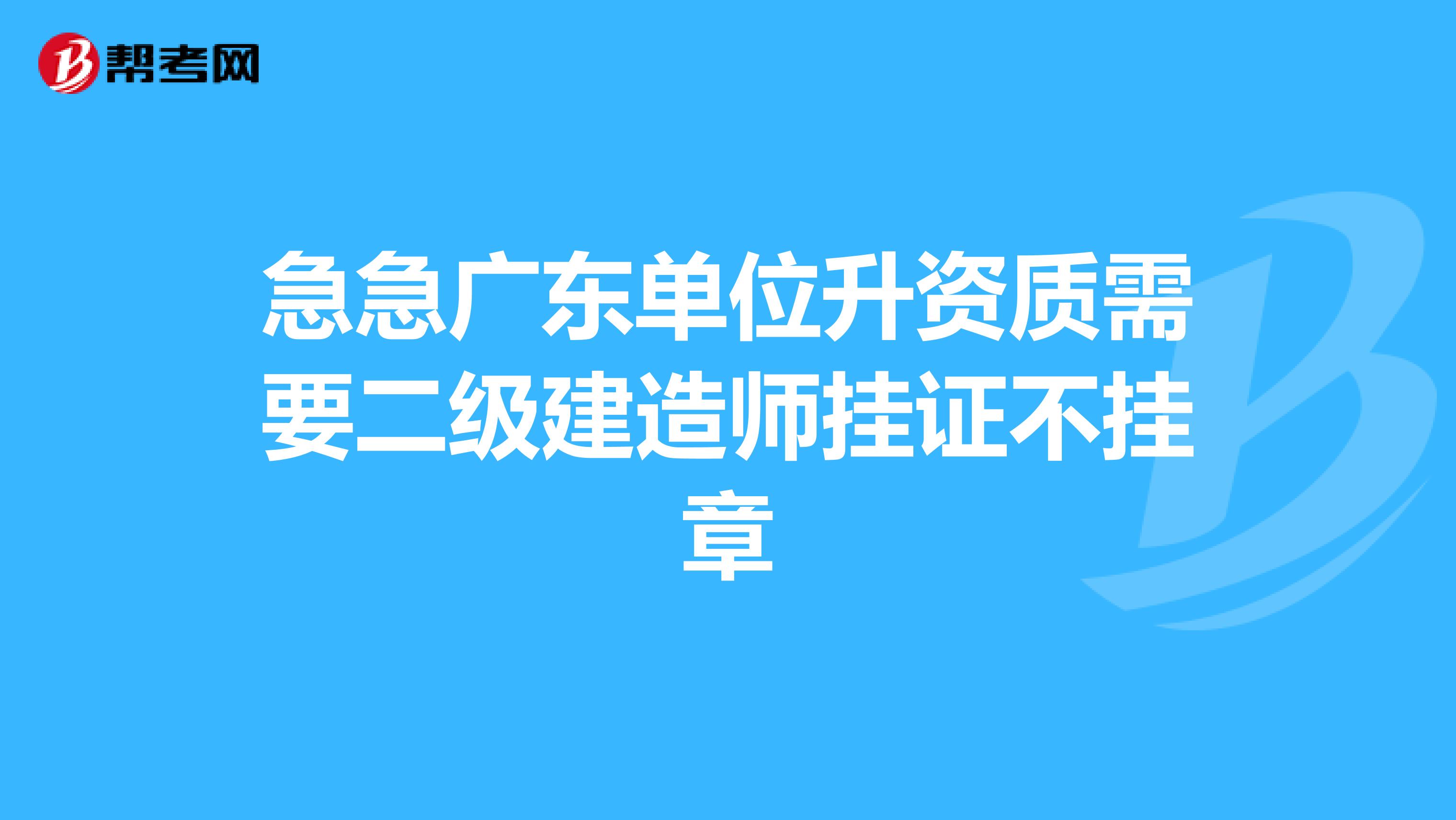 急急广东单位升资质需要二级建造师挂证不挂章