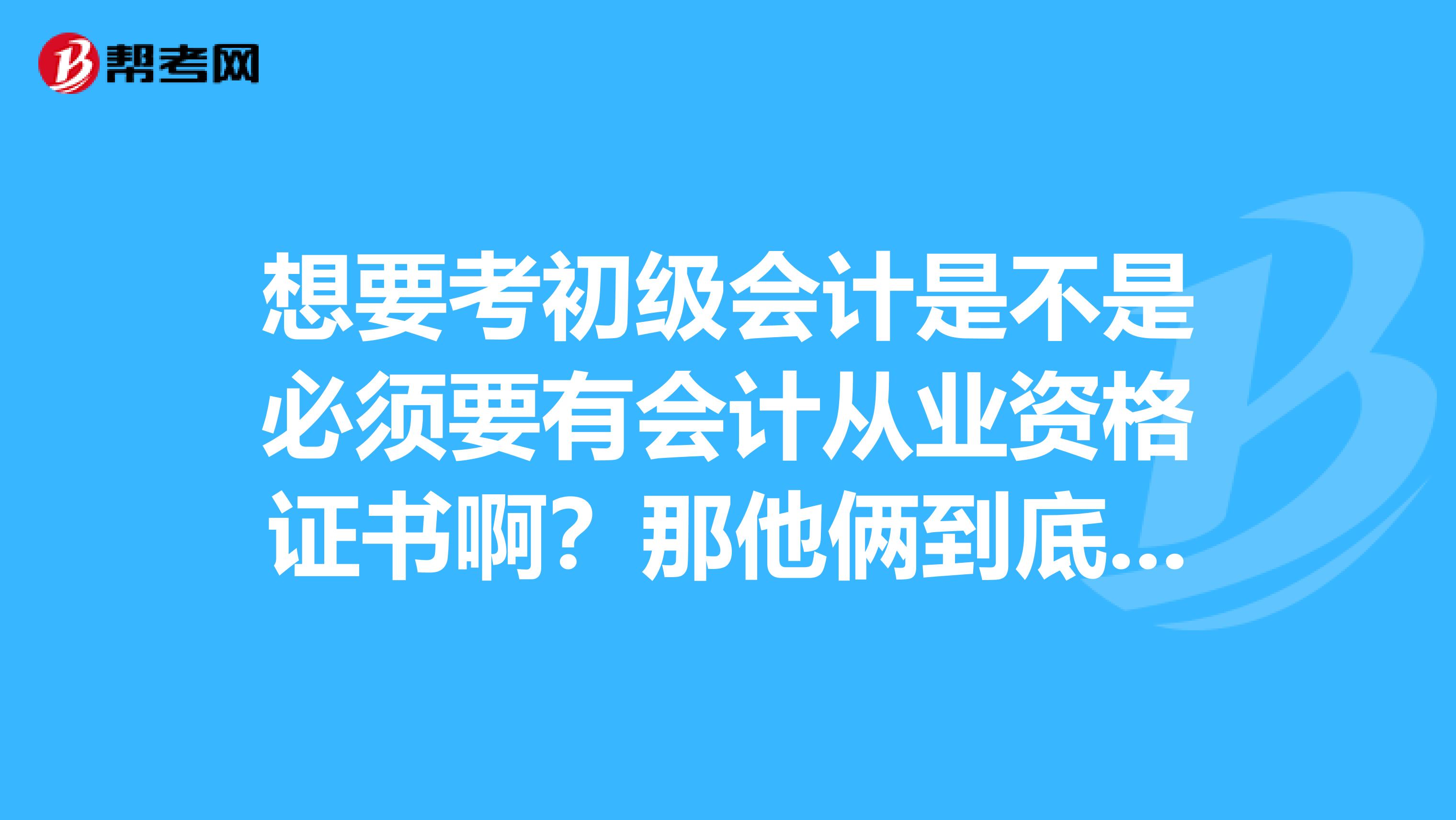 想要考初级会计是不是必须要有会计从业资格证书啊?那他俩到底有什么不同啊??