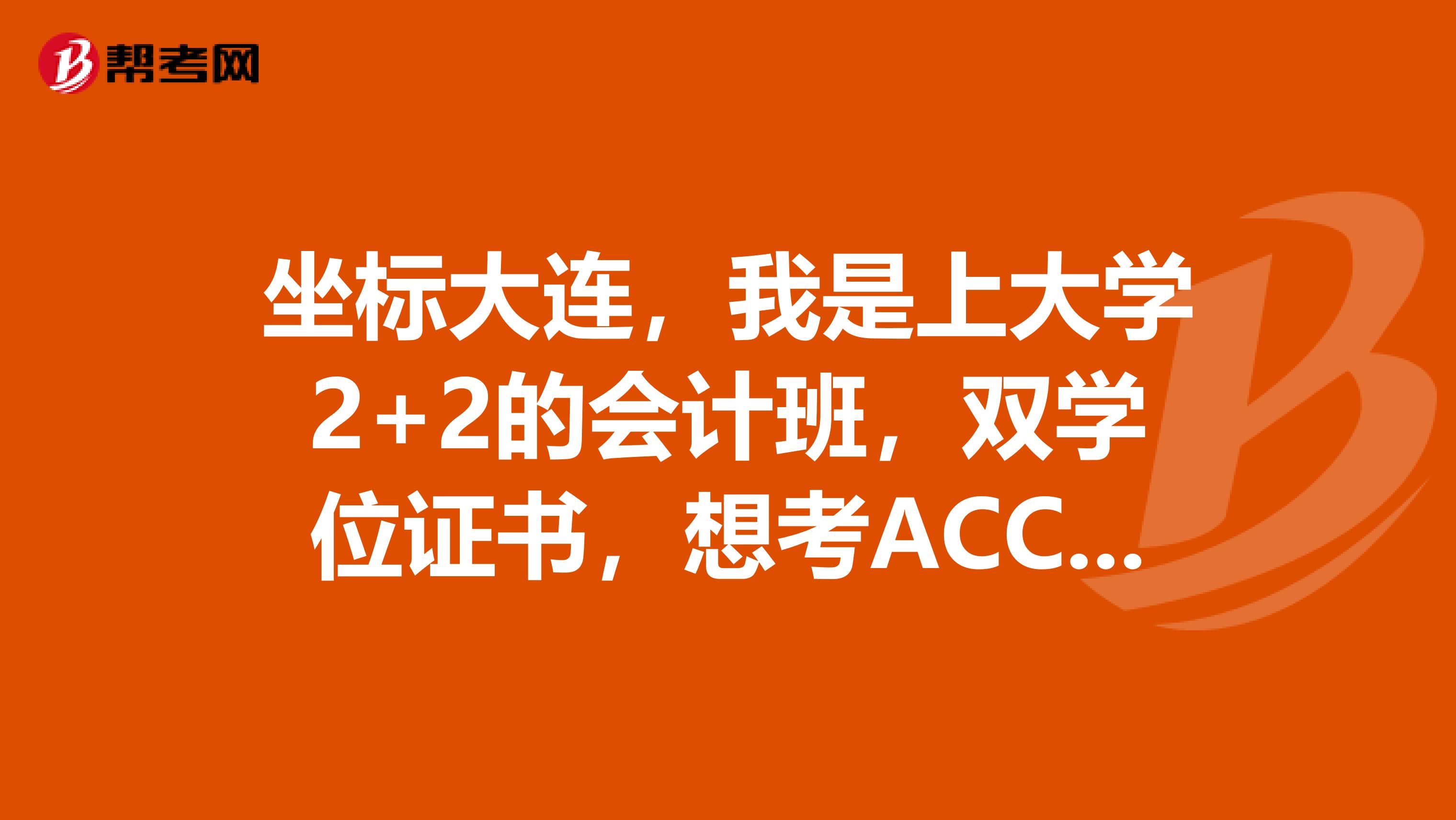 坐标大连,我是上大学2+2的会计班,双学位证书,想考ACCA?