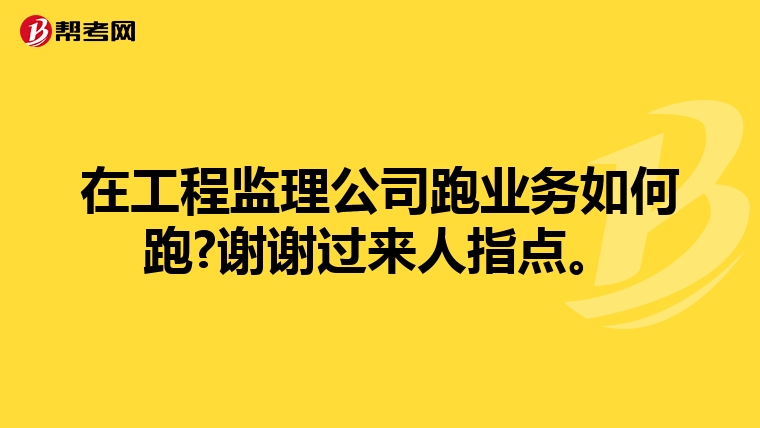 在工程監理公司跑業務如何跑?謝謝過來人指點。