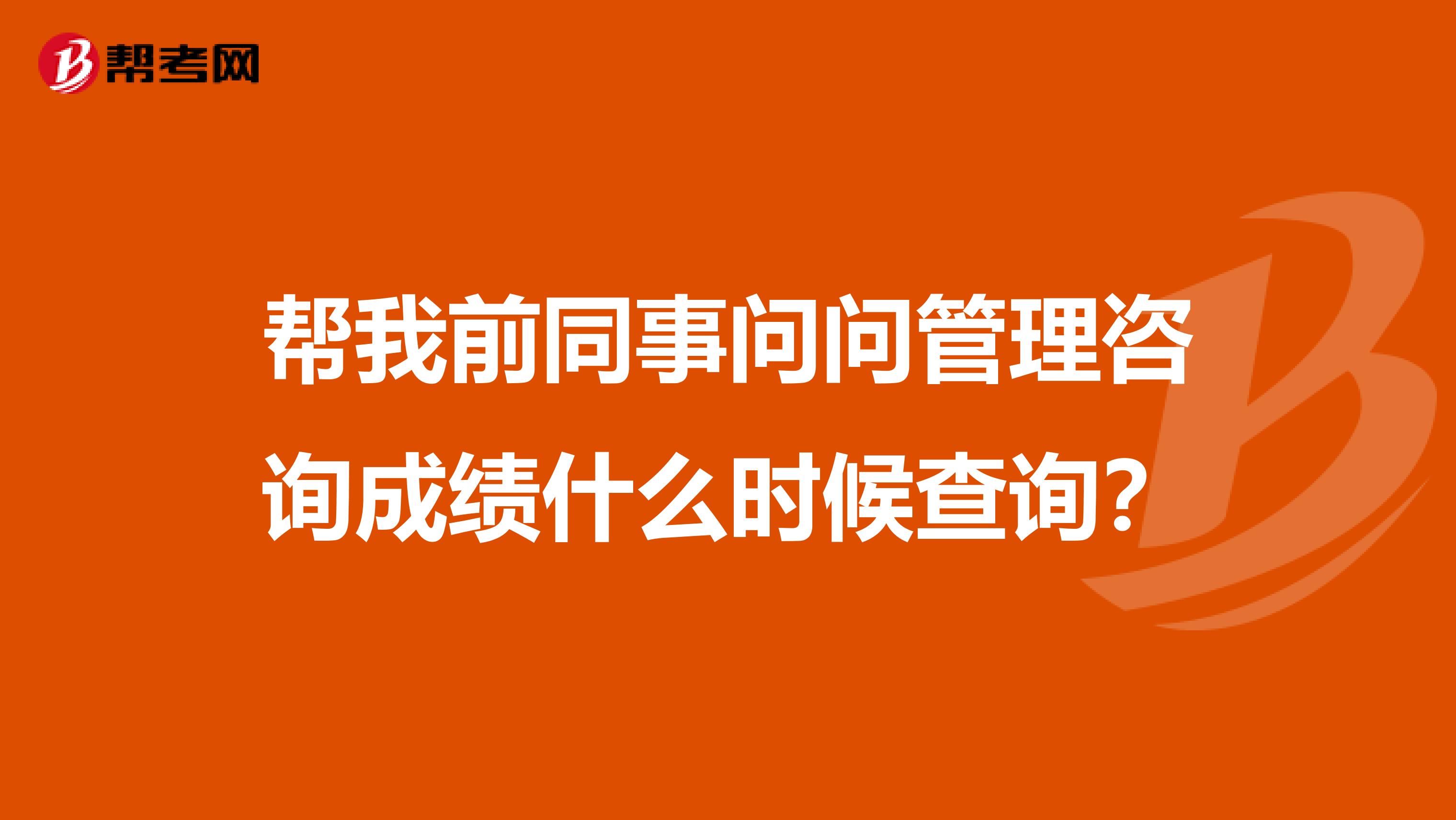 帮我前同事问问管理咨询成绩什么时候查询？