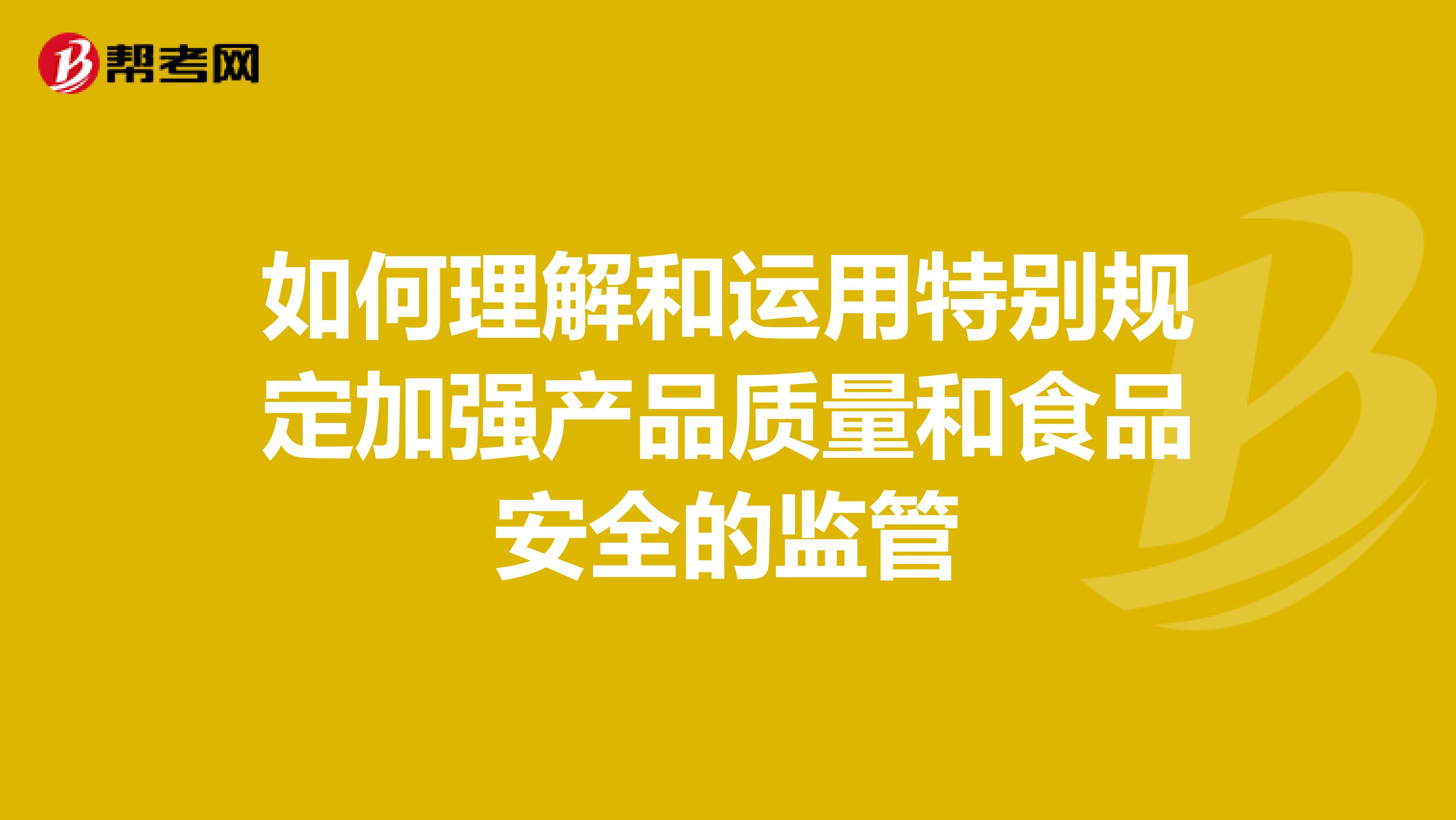 如何理解和运用特别规定加强产品质量和食品安全的监管