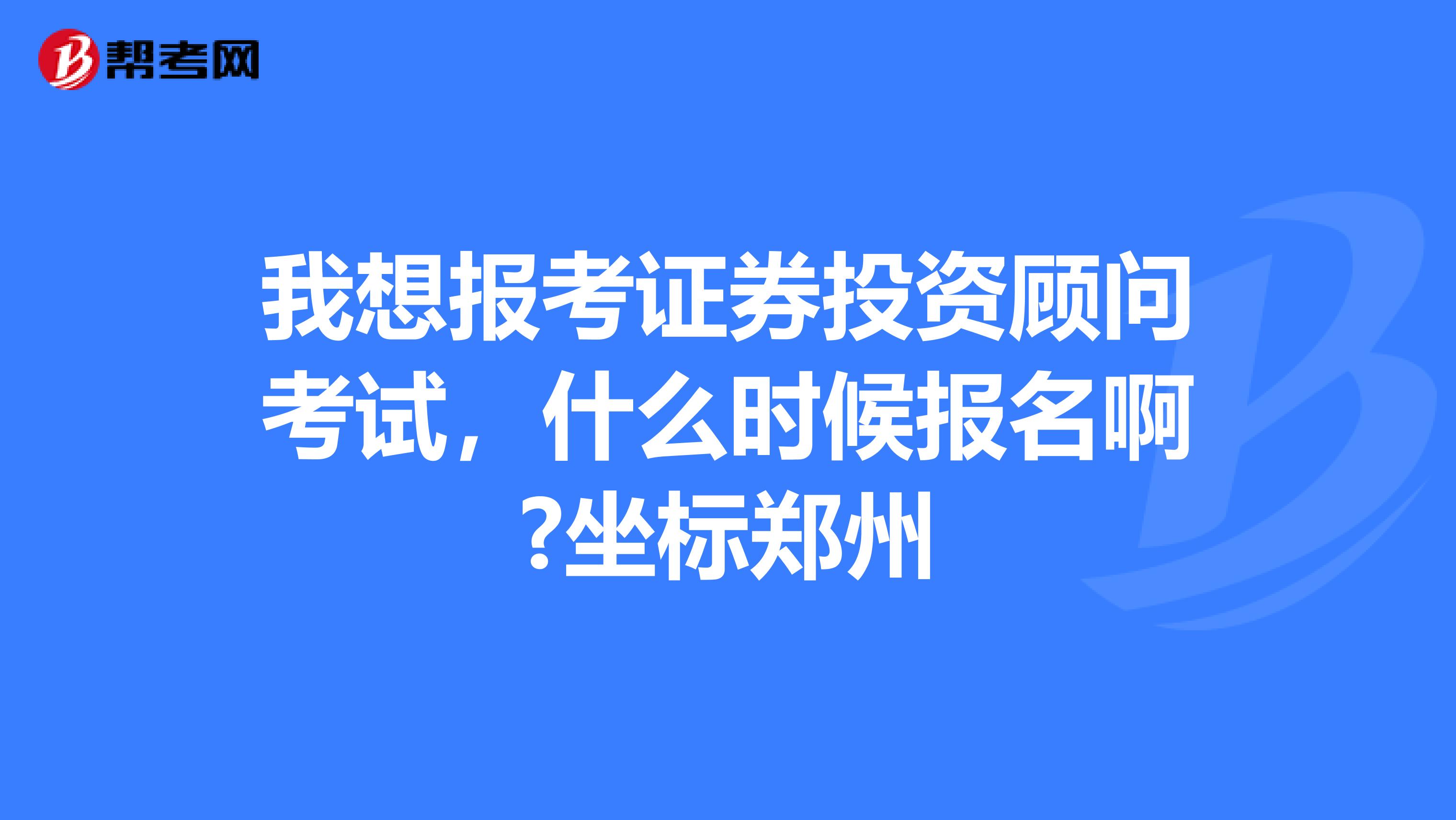 我想报考证券投资顾问考试,什么时候报名啊?坐标郑州