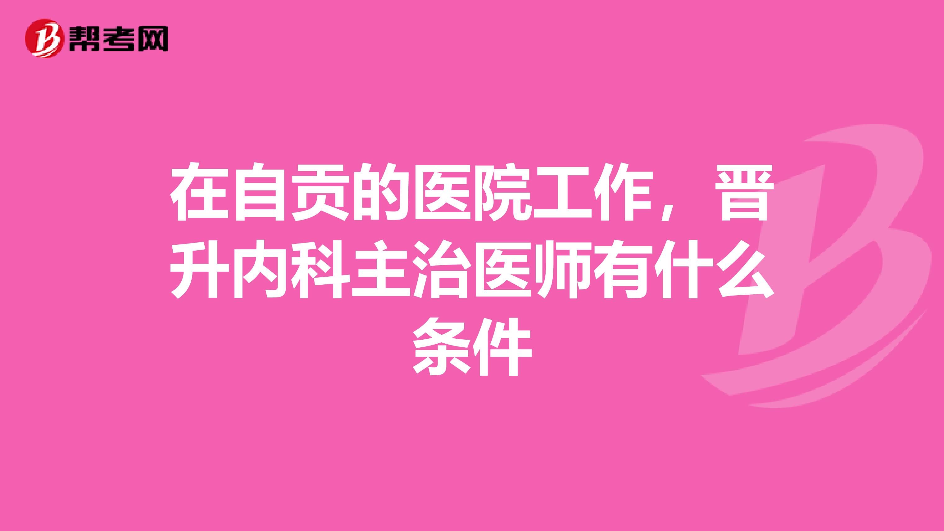 在自贡的医院工作,晋升内科主治医师有什么条件