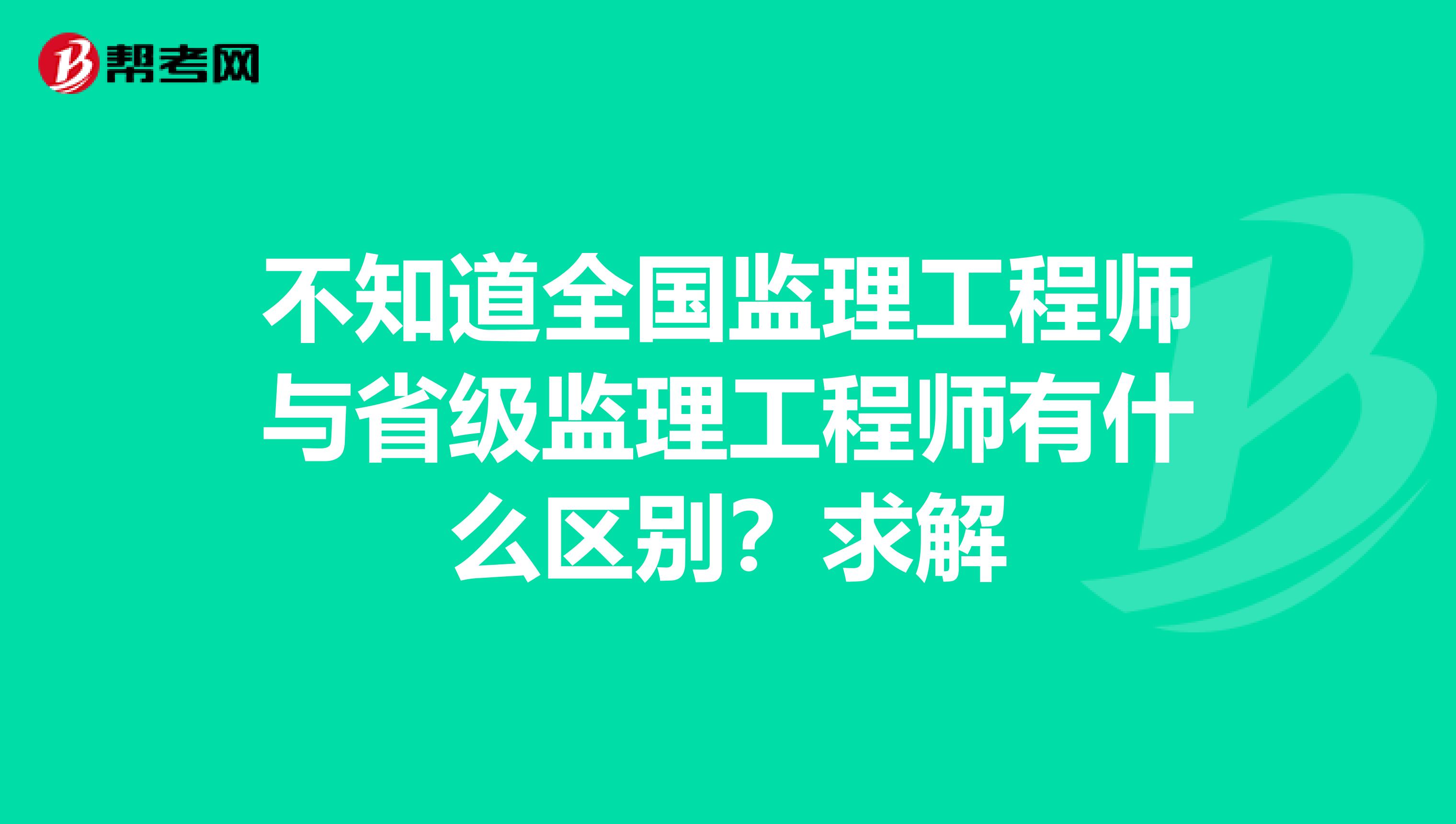 不知道全国监理工程师与省级监理工程师有什么区别？求解