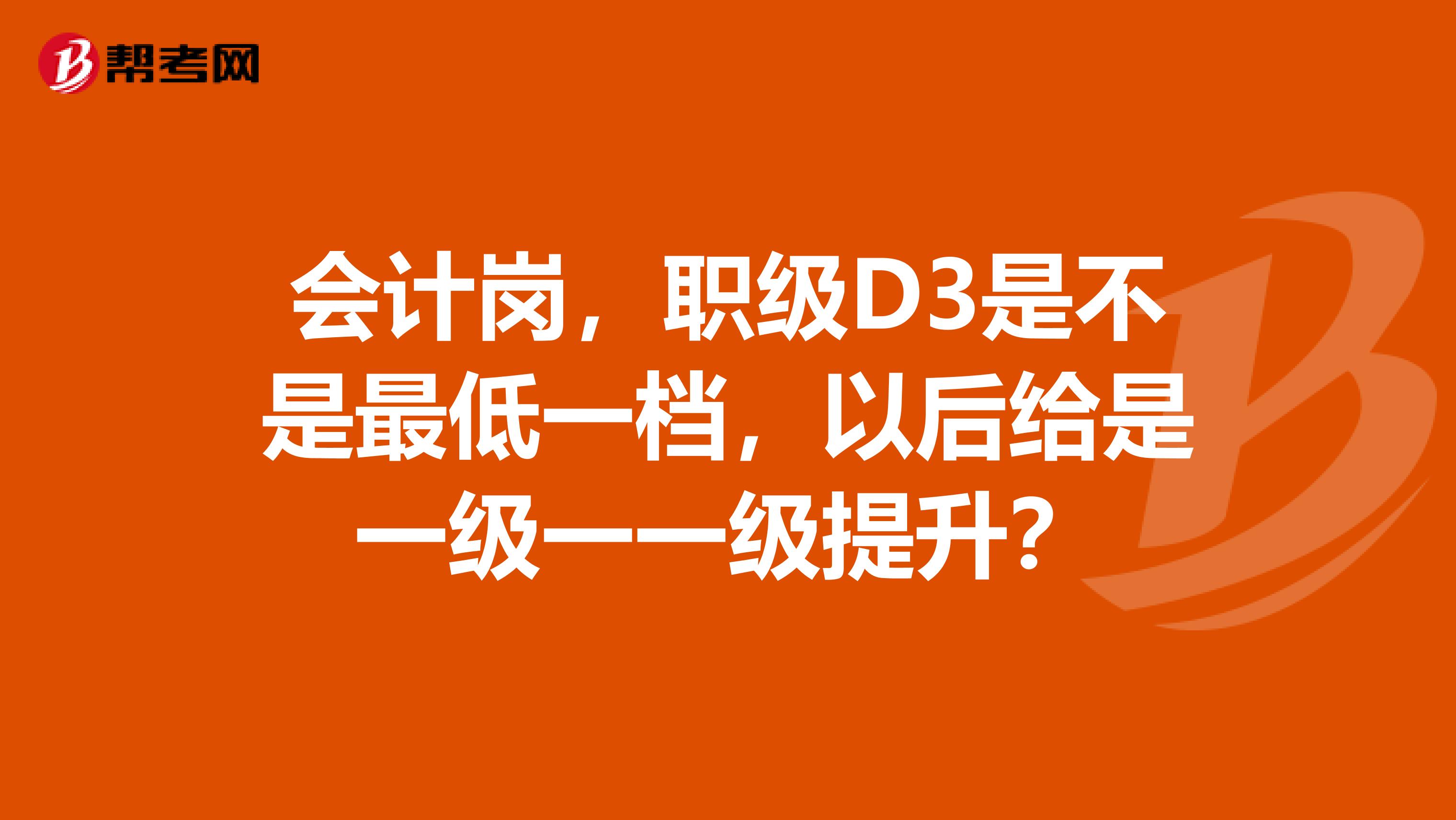 会计岗,职级D3是不是最低一档,以后给是一级一一级提升?