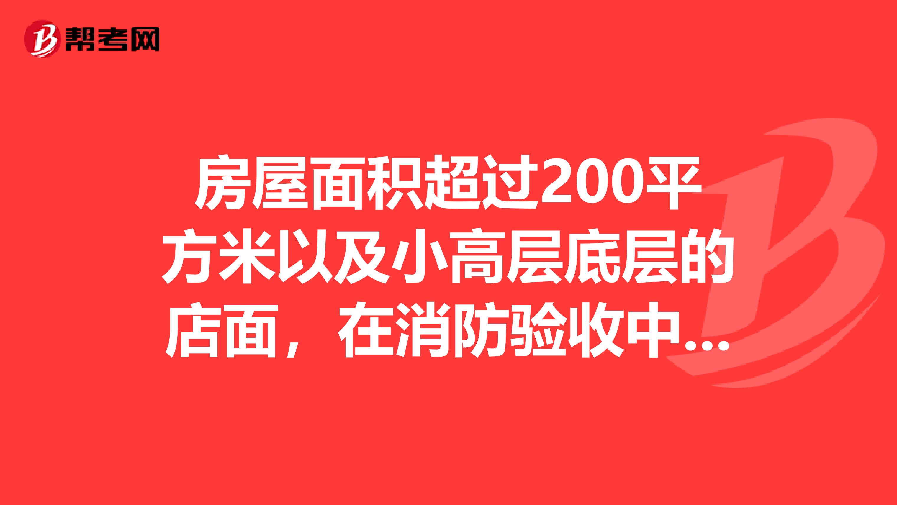 房屋面积超过200平方米以及小高层底层的店面,在消防验收中是否需要安装喷淋?