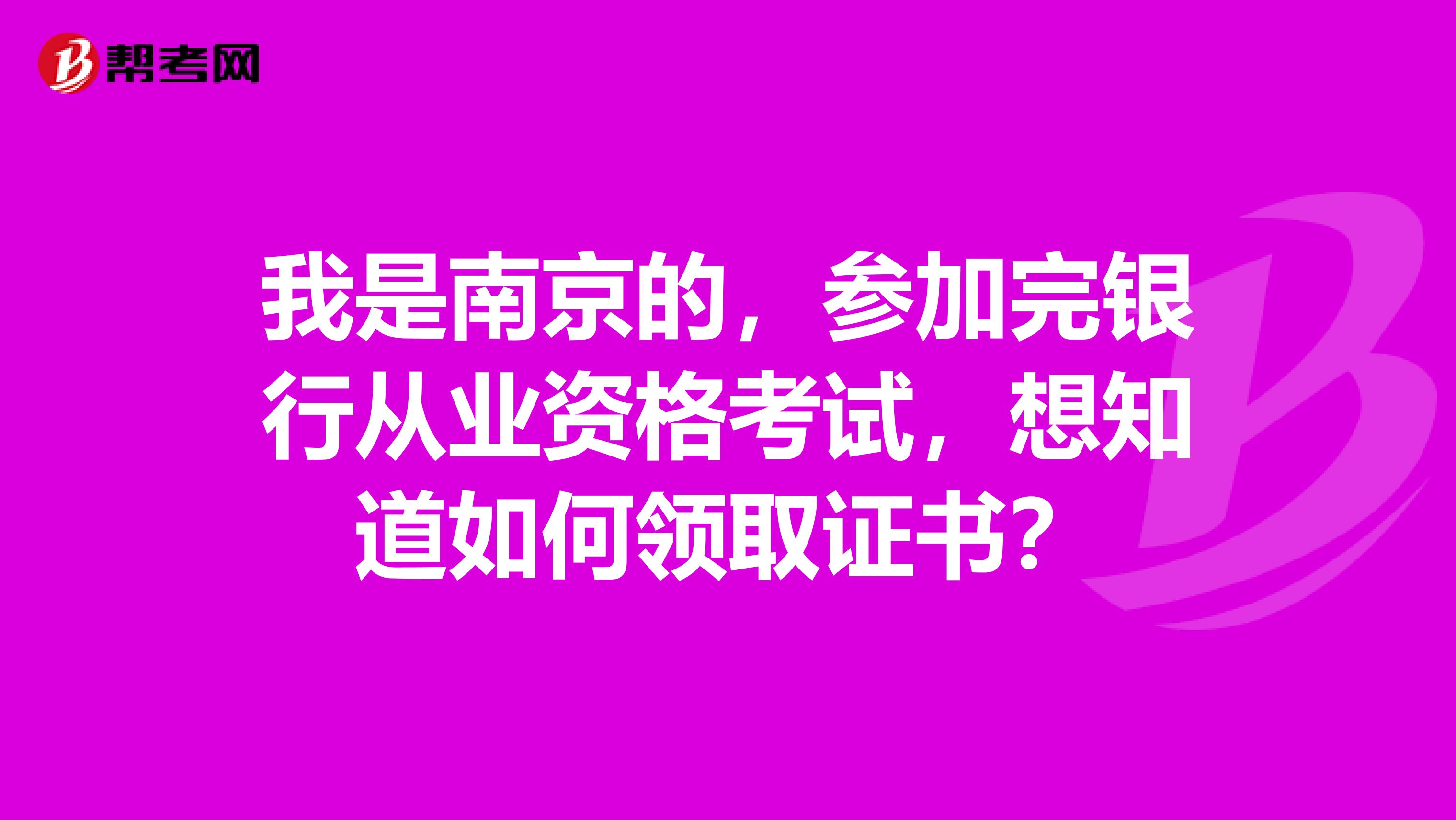 我是南京的，参加完银行从业资格考试，想知道如何领取证书？