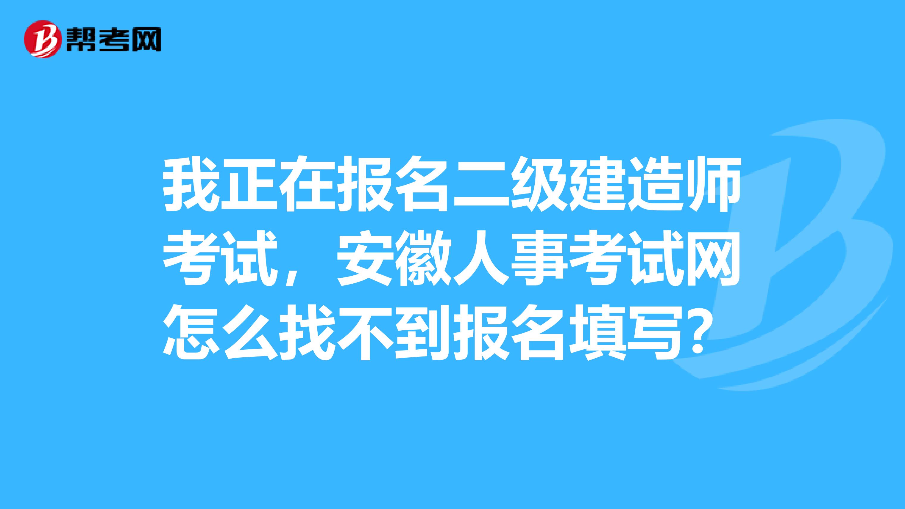 我正在报名二级建造师考试,安徽人事考试网怎么找不到报名填写?