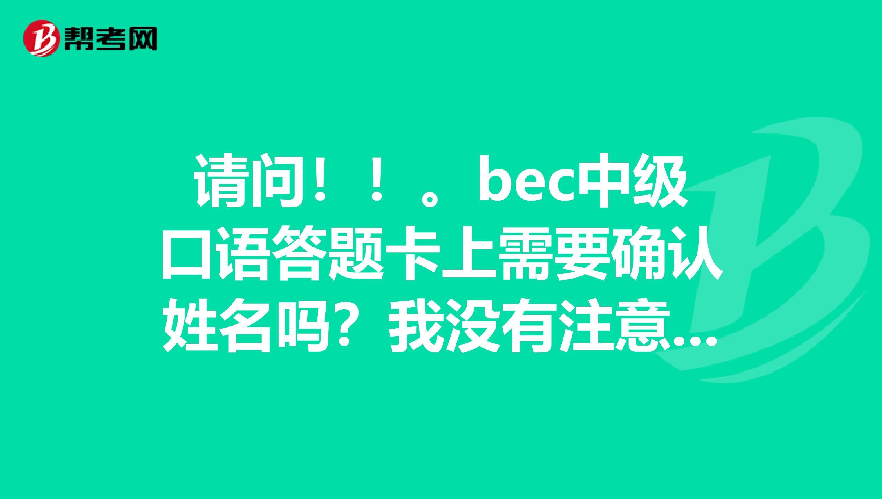 请问!!。bec中级口语答题卡上需要确认姓名吗?我没有注意。。急急!!