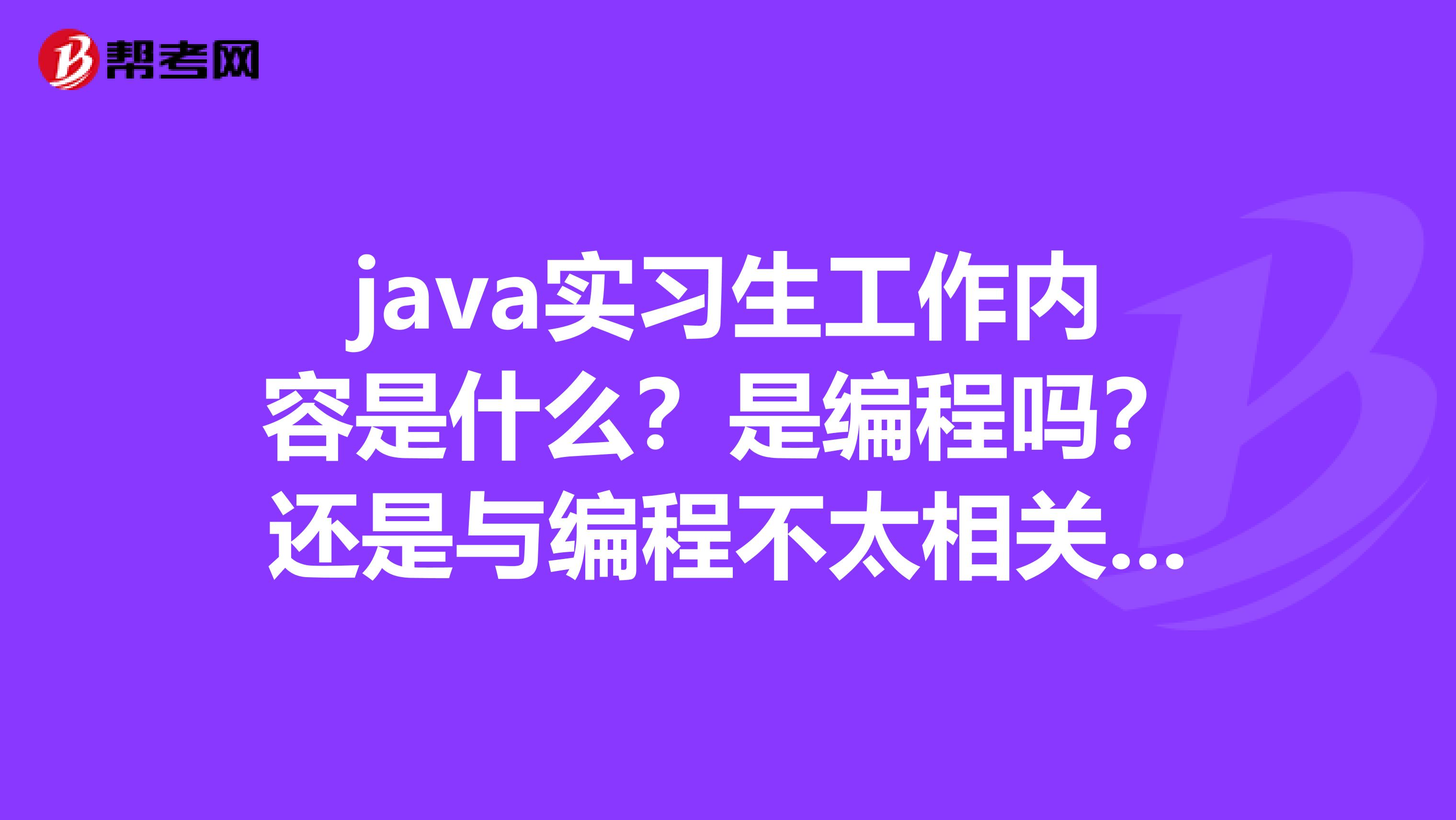 java实习生工作内容是什么?是编程吗?还是与编程不太相关的“打杂”。实习编程能力能有进步吗?